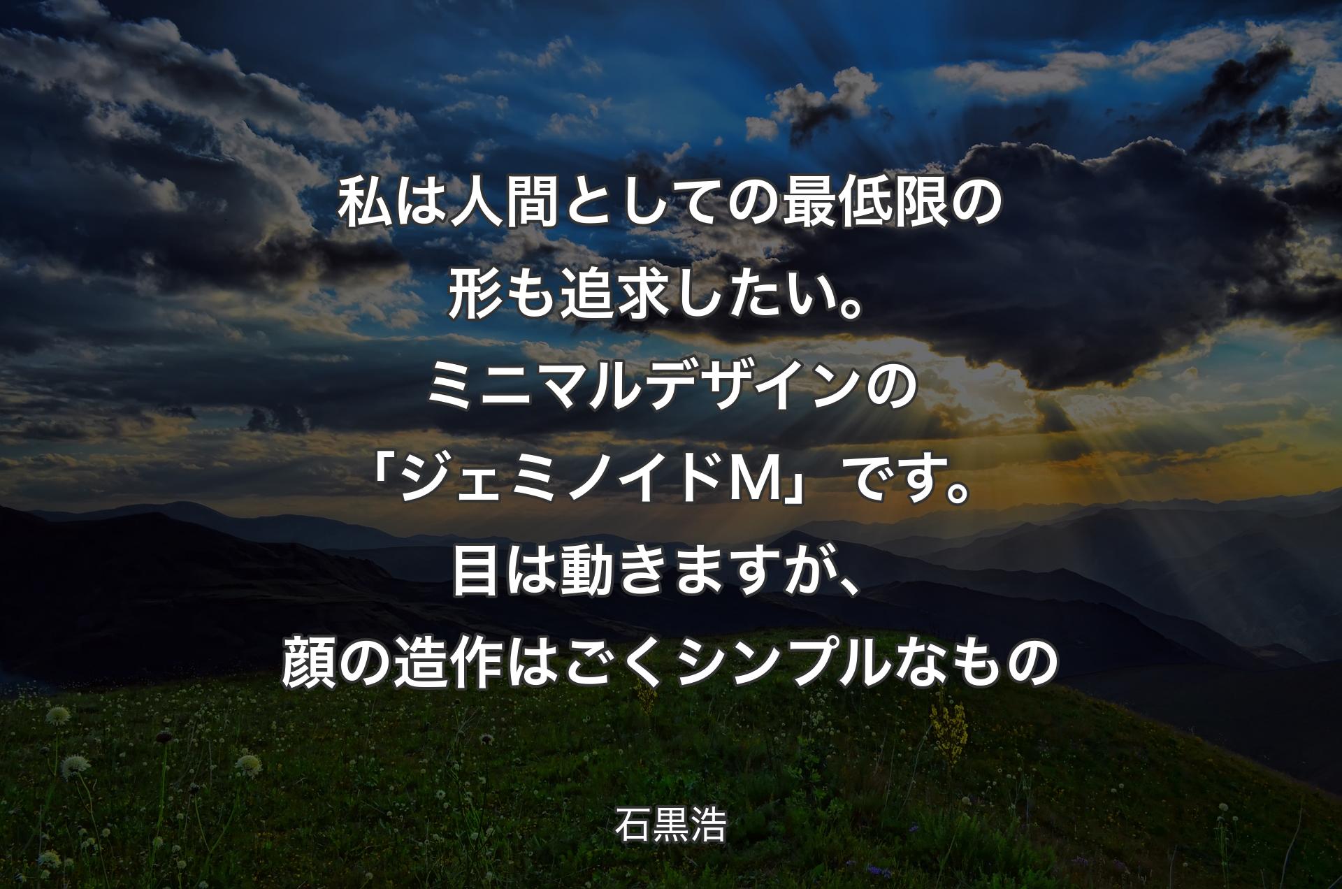 私は人間としての最低限の形も追求したい。ミニマルデザインの「ジェミノイドM」です。目は動きますが、顔の造作はごくシンプルなもの - 石黒浩