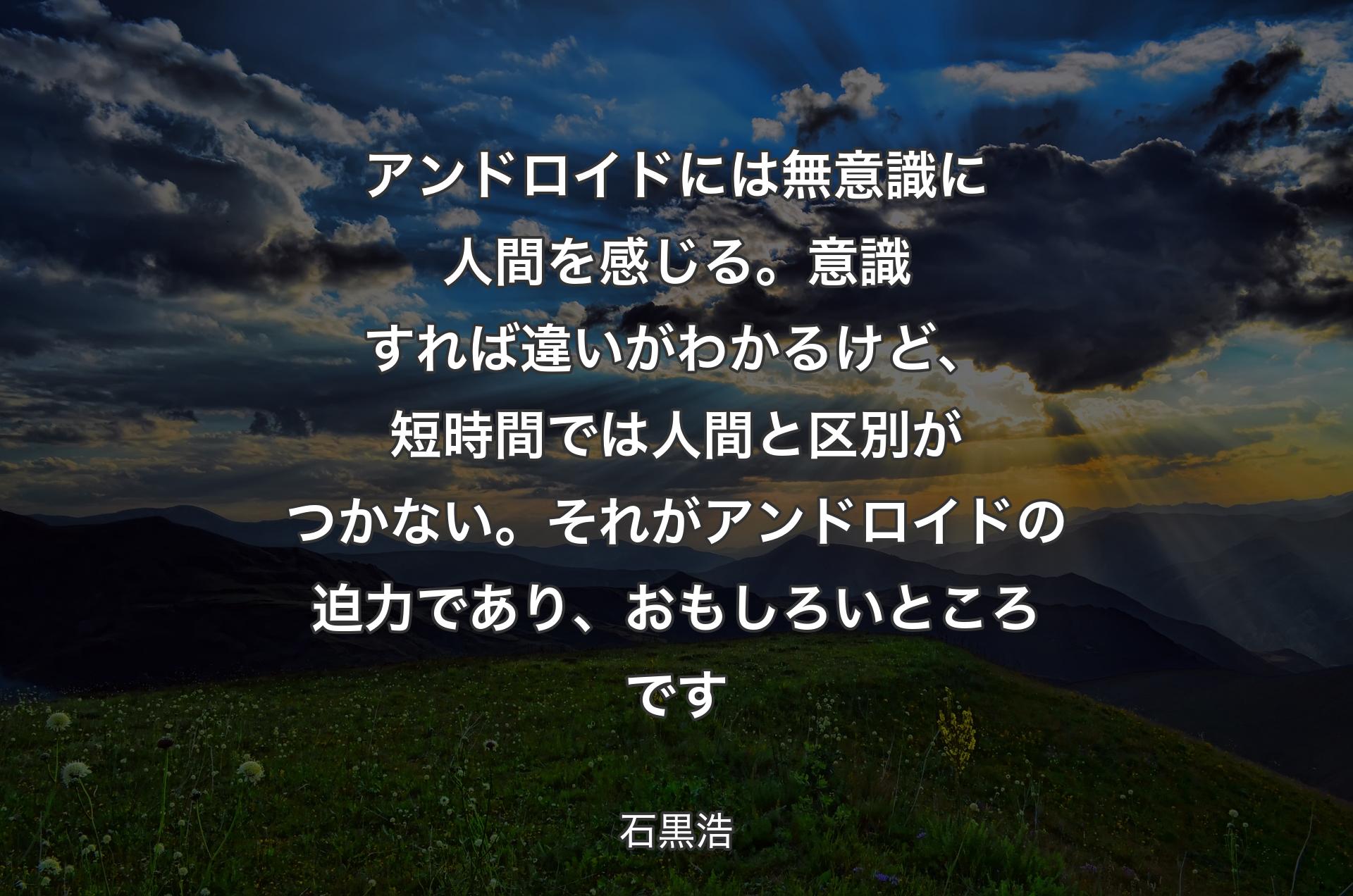 アンドロイドには無意識に人間を感じる。意識すれば違いがわかるけど、短時間では人間と区別がつかない。それがアンドロイドの迫力であり、おもしろいところです - 石黒浩