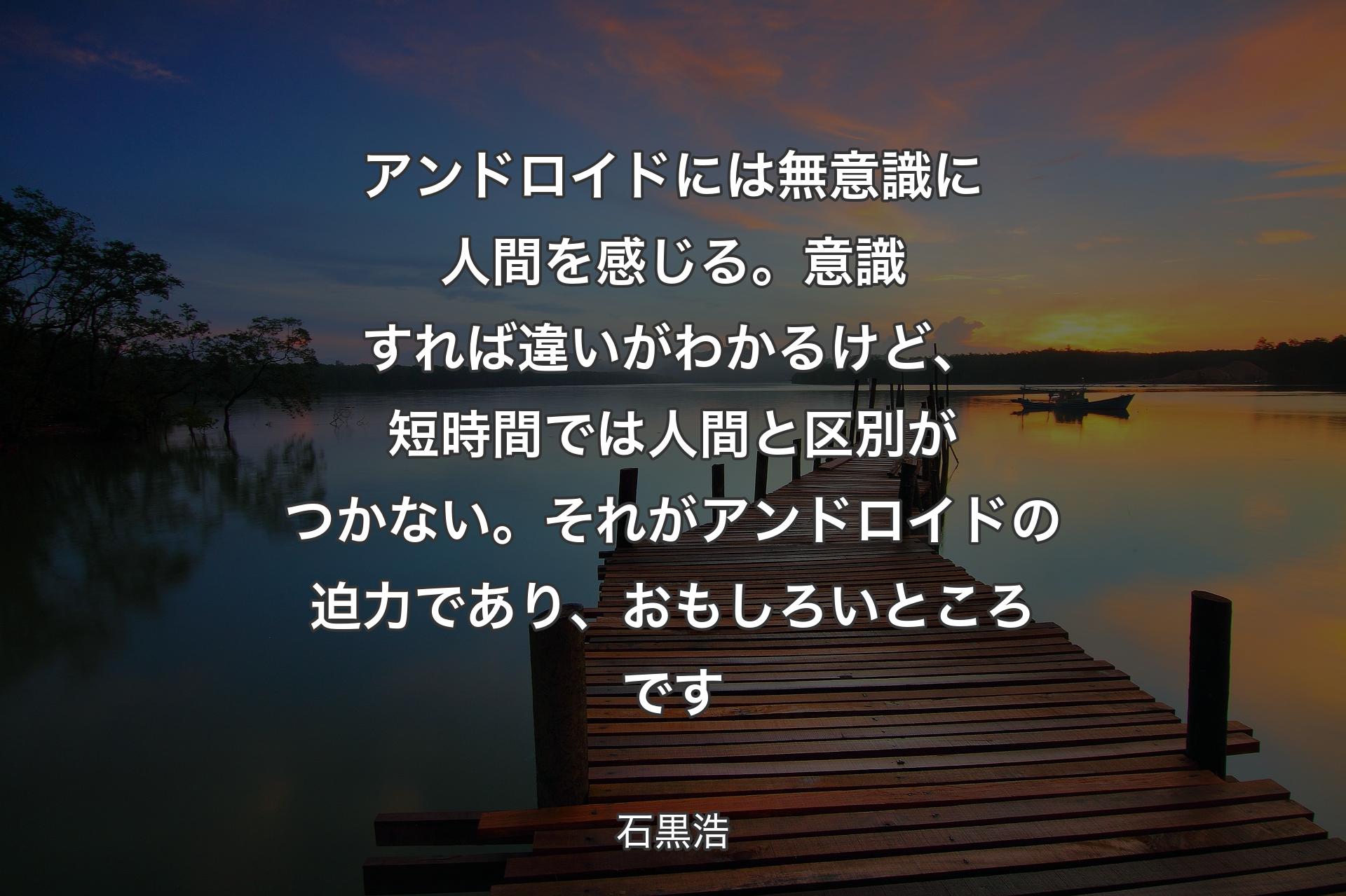 【背景3】アンドロイドには無意識に人間を感じる。意識すれば違いがわかるけど、短時間では人間と区別がつかない。それがアンドロイドの迫力であり、おもしろいところです - 石黒浩