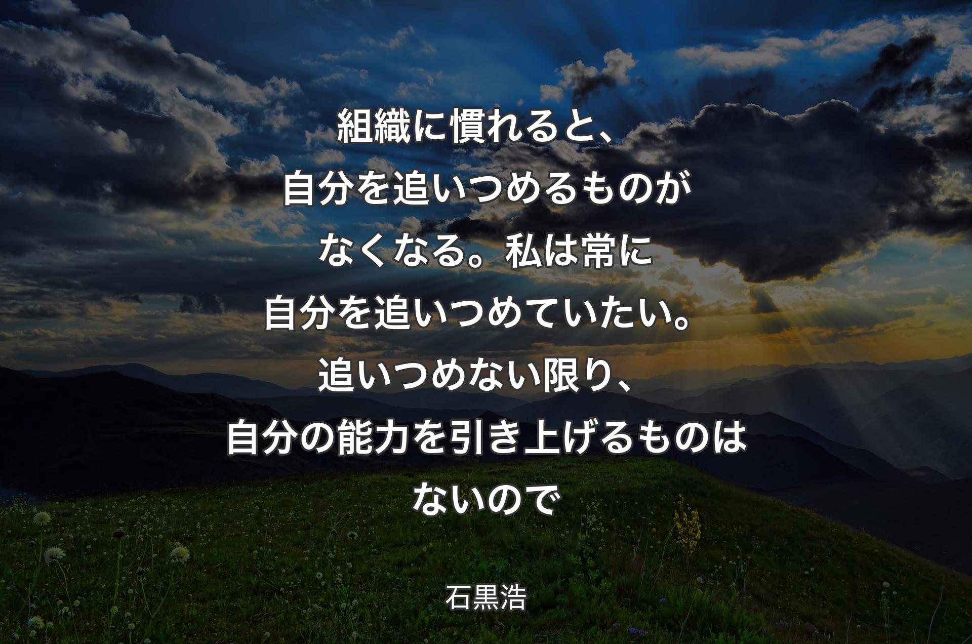 組織に慣れると、自分を追いつめるものがなくなる。私は常に自分を追いつめていたい。追いつめない限り、自分の能力を引き上げるものはないので - 石黒浩