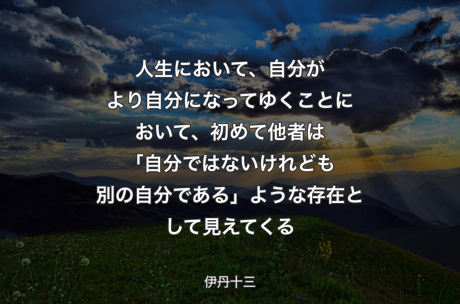 人生において、自分がより自分になってゆくことにおいて、初めて他者は「自分ではないけれども別の自分である」ような存在として見えてくる - 伊丹十三