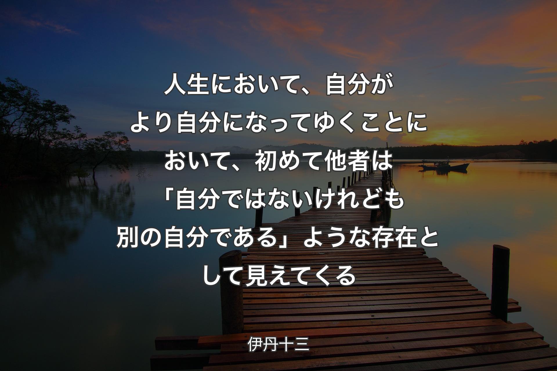 人生において、自分がより自分になってゆくことにおいて、初めて他者は「自分ではないけれども別の自分である」ような存在として見えてくる - 伊丹十三