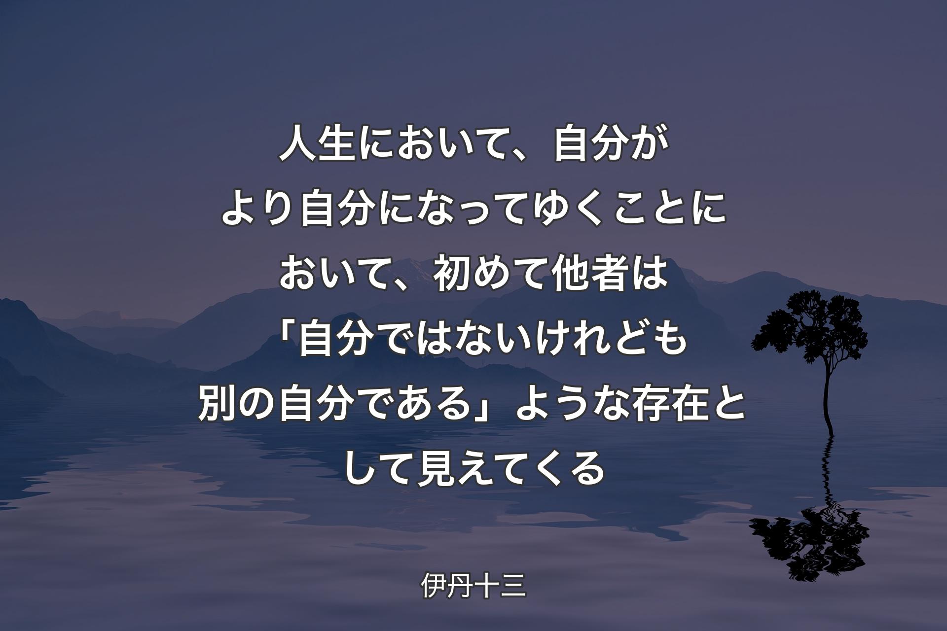 人生において、自分がより自分になってゆくことにおいて、初めて他者は「自分ではないけれども別の自分である」ような存在として見えてくる - 伊丹十三