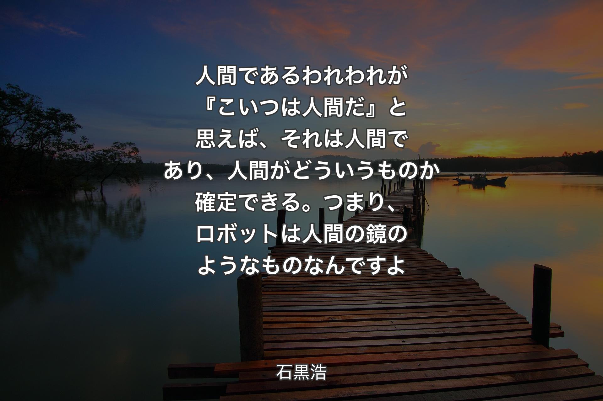 【背景3】人間であるわれわれが『こいつは人間だ』と思えば、それは人間であり、人間がどういうものか確定できる。つまり、ロボットは人間の鏡のようなものなんですよ - 石黒浩