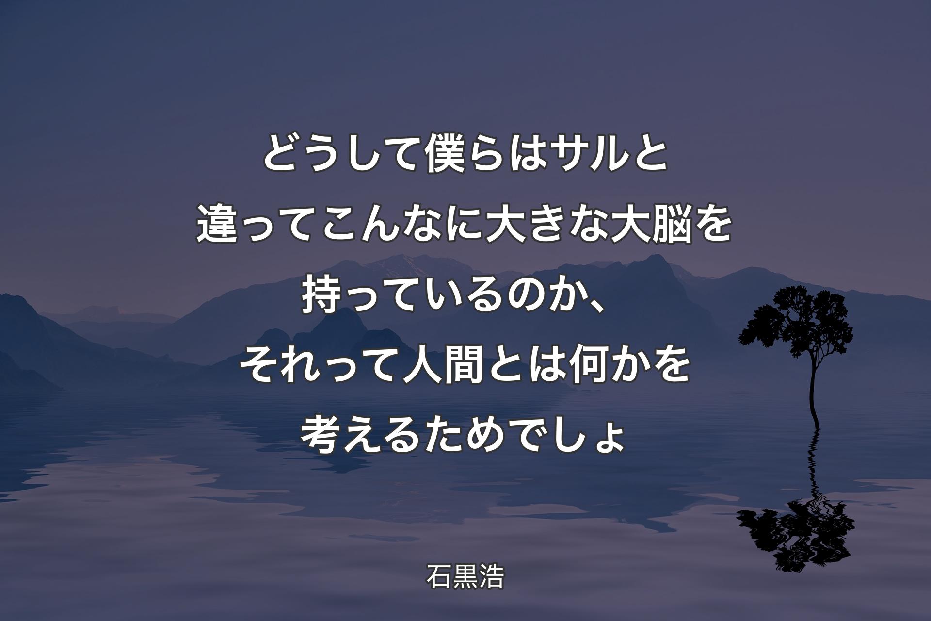 【背景4】どうして僕らはサルと違ってこんなに大きな大脳を持っているのか、それって人間とは何かを考えるためでしょ - 石黒浩