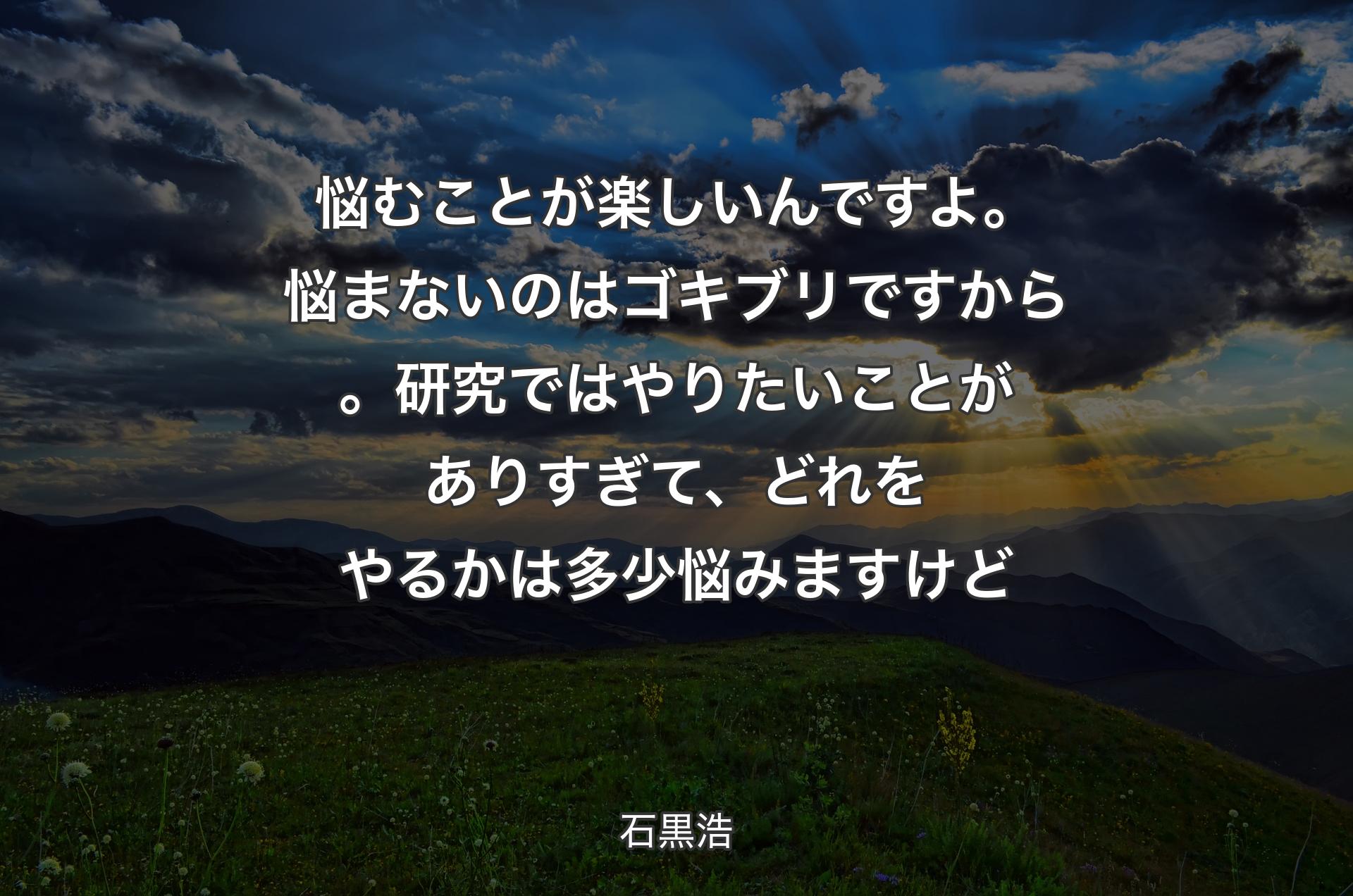 悩むことが楽しいんですよ。悩まないのはゴキブリですから。研究ではやりたいことがありすぎて、どれをやるかは多��少悩みますけど - 石黒浩