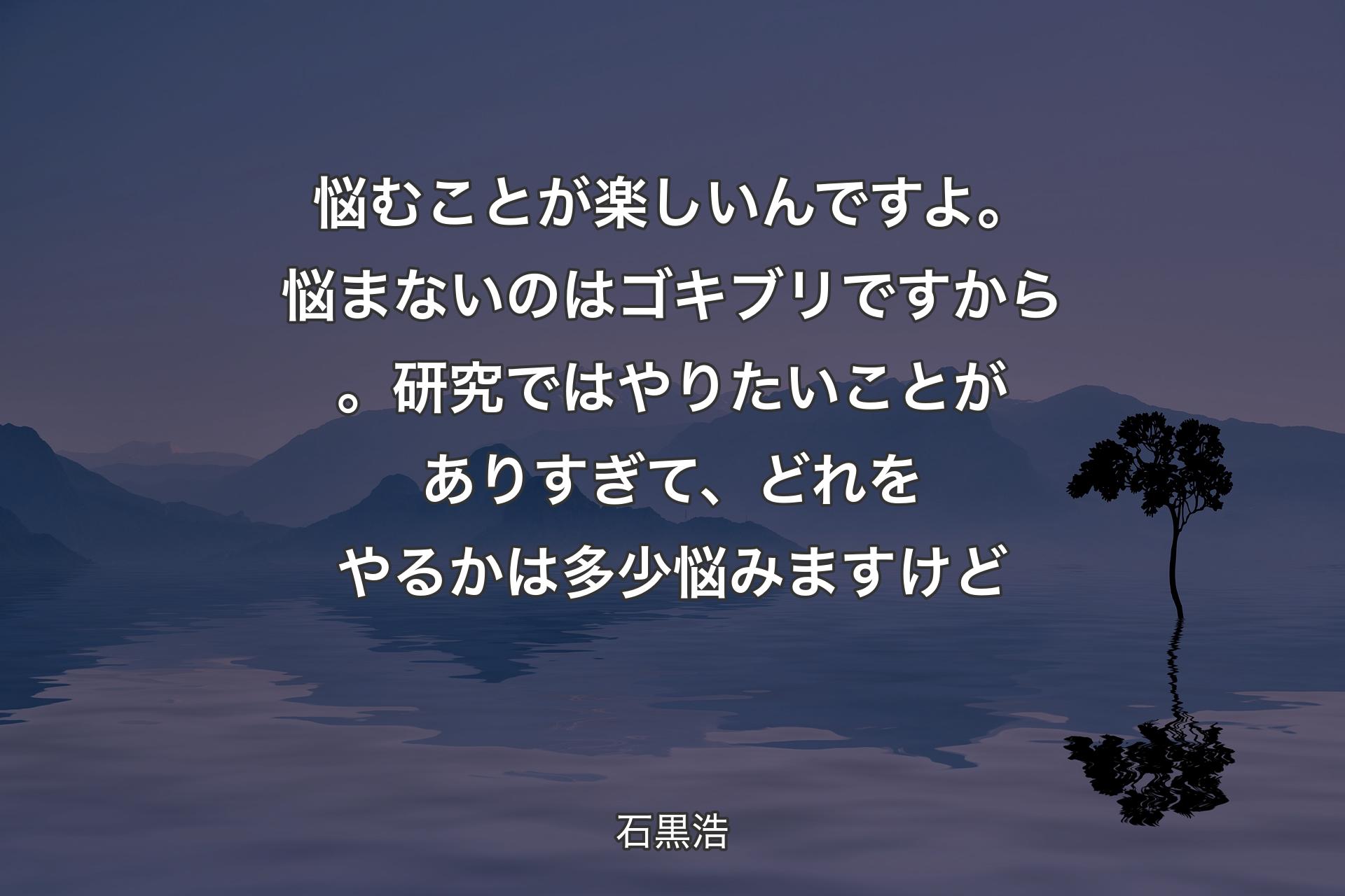 悩むことが楽しいんですよ。悩まないのはゴキブリですから。研究ではやりた��いことがありすぎて、どれをやるかは多少悩みますけど - 石黒浩