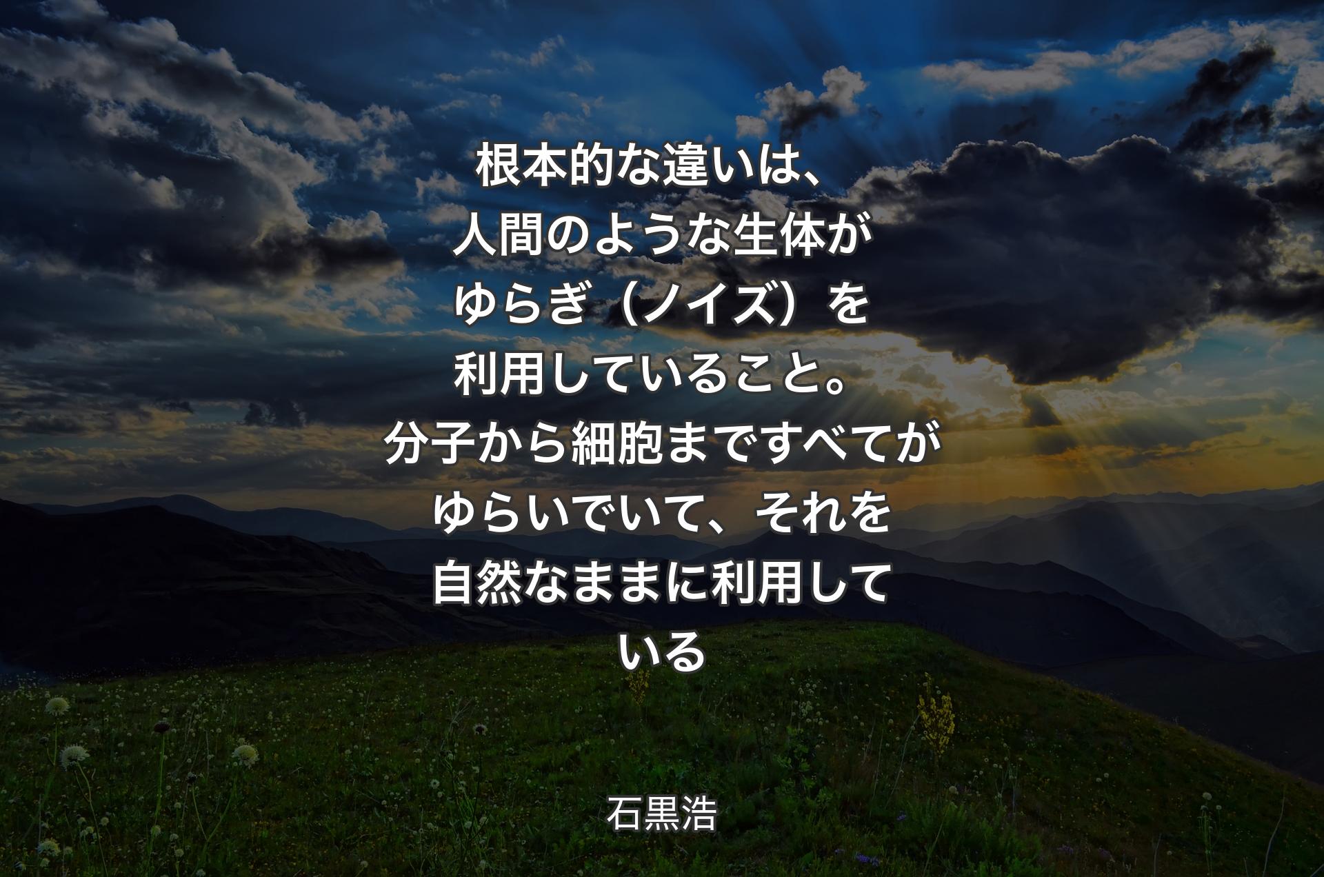 根本的な違いは、人間のような生体がゆらぎ（ノイズ）を利用していること。分子から細胞まですべてがゆらいでいて、それを自然なままに利用している - 石黒浩