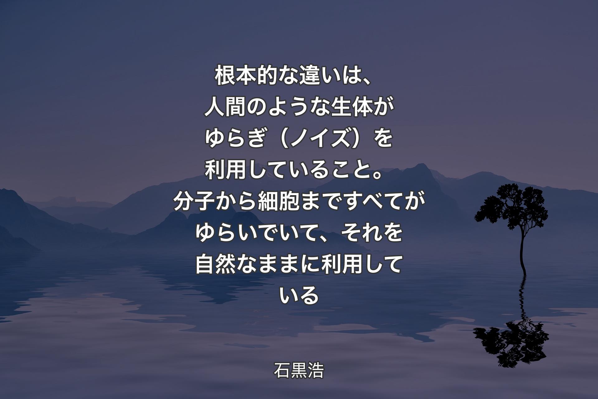 【背景4】根本的な違いは、人間のような生体がゆらぎ（ノイズ）を利用していること。分子から細胞まですべてがゆらいでいて、それを自然なままに利用している - 石黒浩