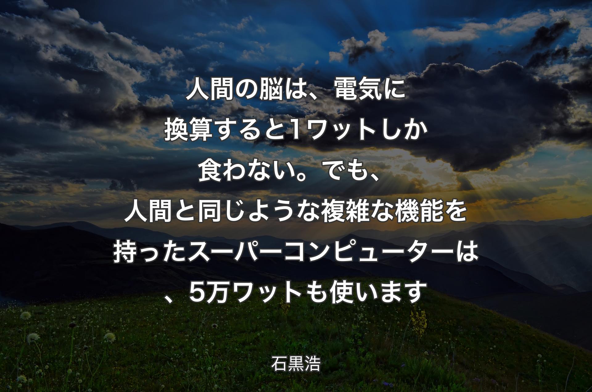 人間の脳は、電気に換算すると1ワットしか食わない。でも、人間と同じような複雑な機能を持ったスーパーコンピューターは、5万ワットも使います - 石黒浩