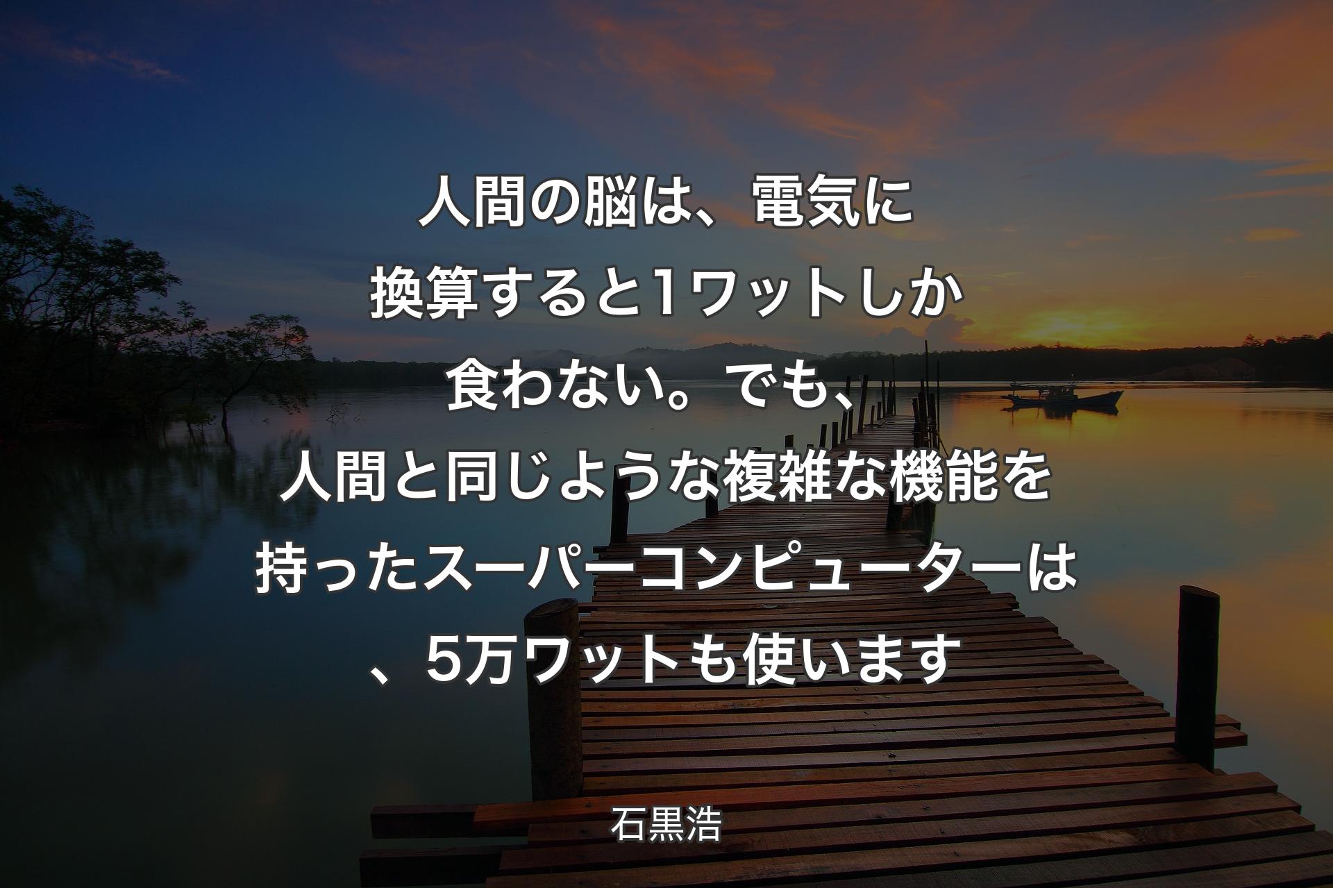 【背景3】人間の脳は、電気に換算すると1ワットしか食わない。でも、人間と同じような複雑な機能を持ったスーパーコンピューターは、5万ワットも使います - 石黒浩