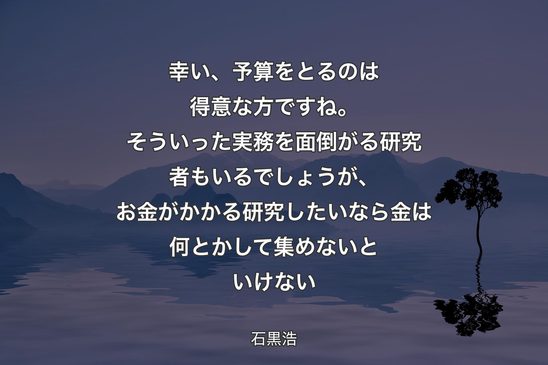 【背景4】幸い、予算をとるのは得意な方ですね。そういった実務を面倒がる研究者もいるでしょうが、お金がかかる研究したいなら金は何とかして集めないといけない - 石黒浩