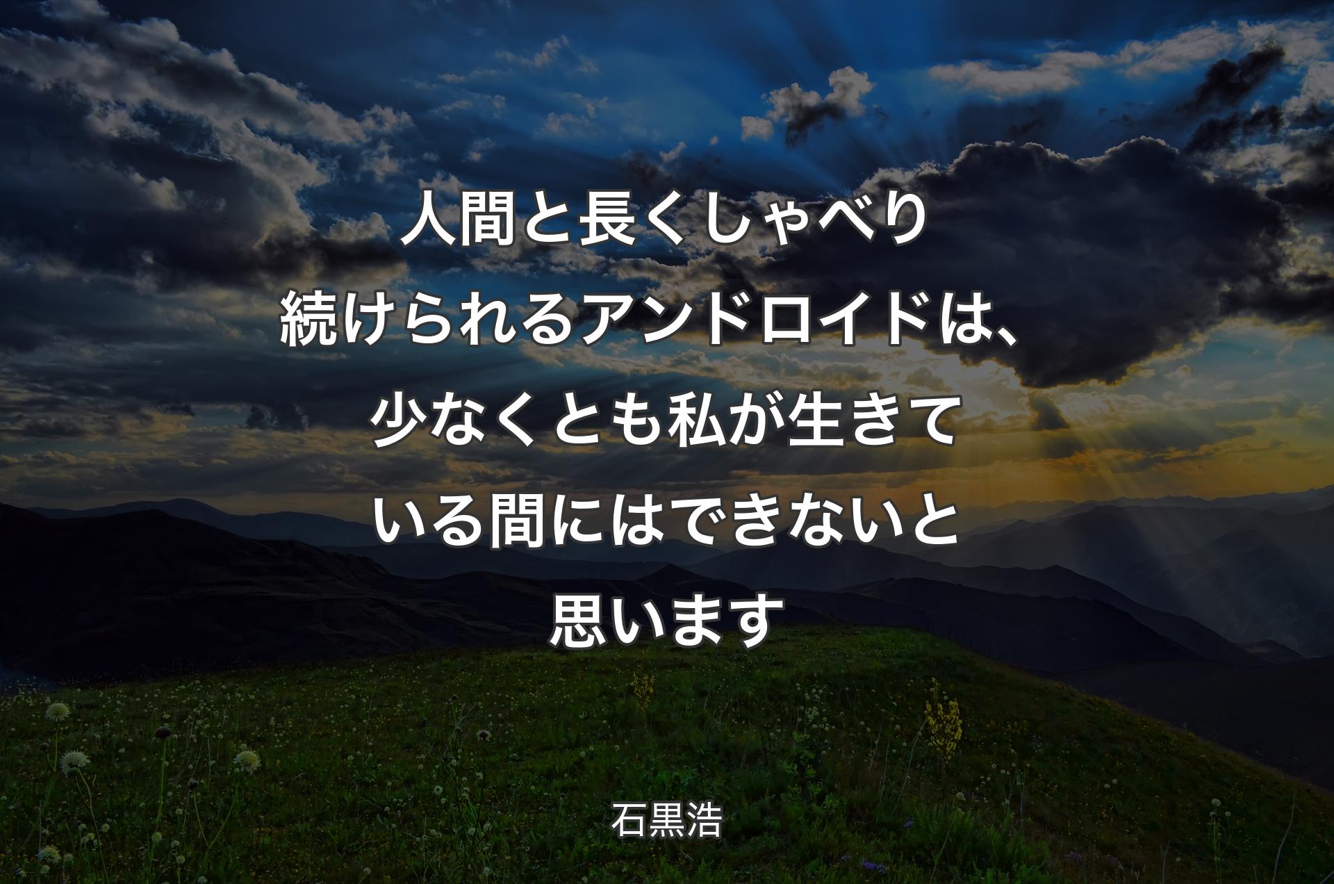 人��間と長くしゃべり続けられるアンドロイドは、少なくとも私が生きている間にはできないと思います - 石黒浩