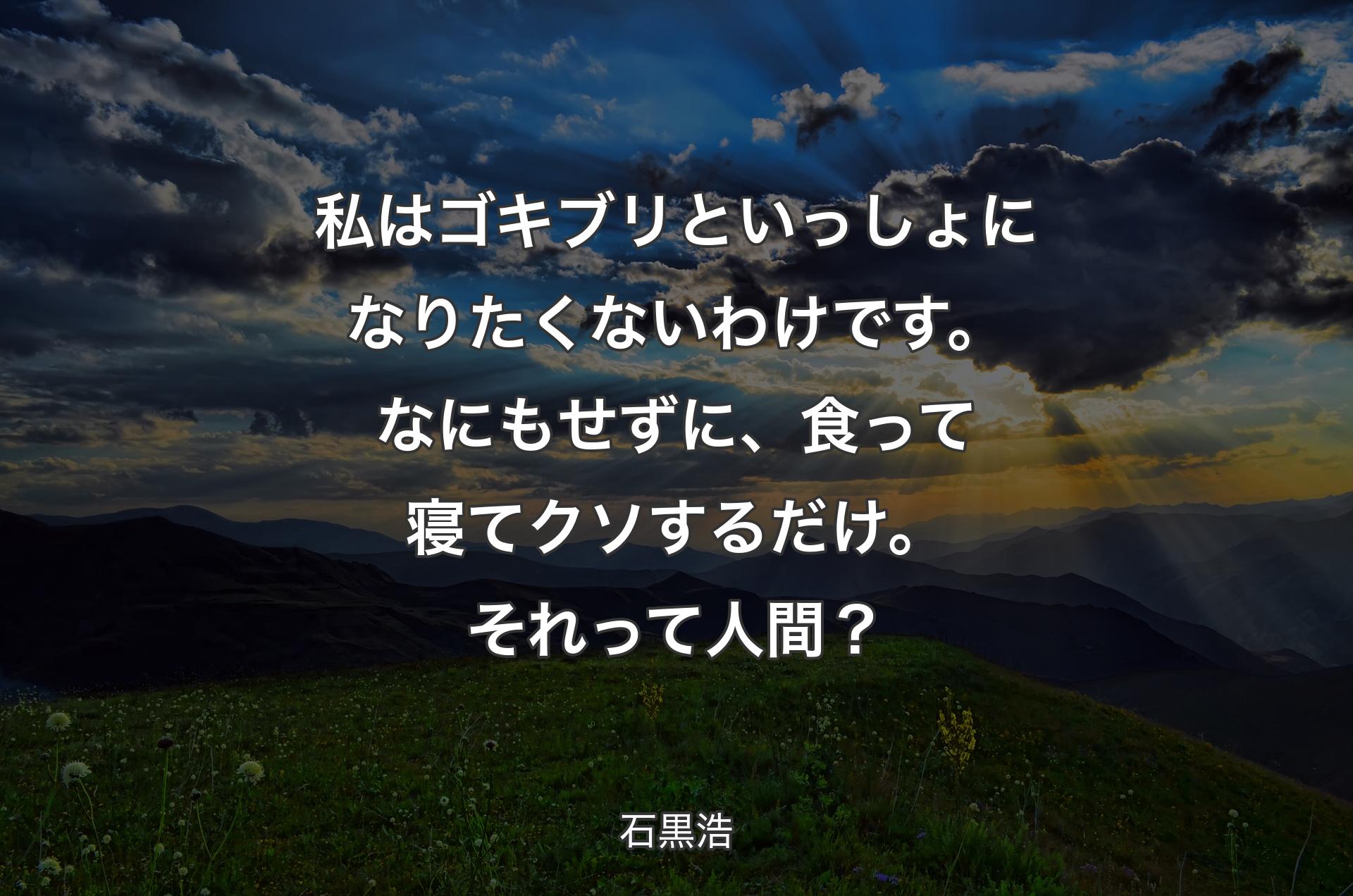 私はゴキブリといっしょになりたくないわけです。なにもせずに、食って寝てクソするだけ。それって人間？ - 石黒浩