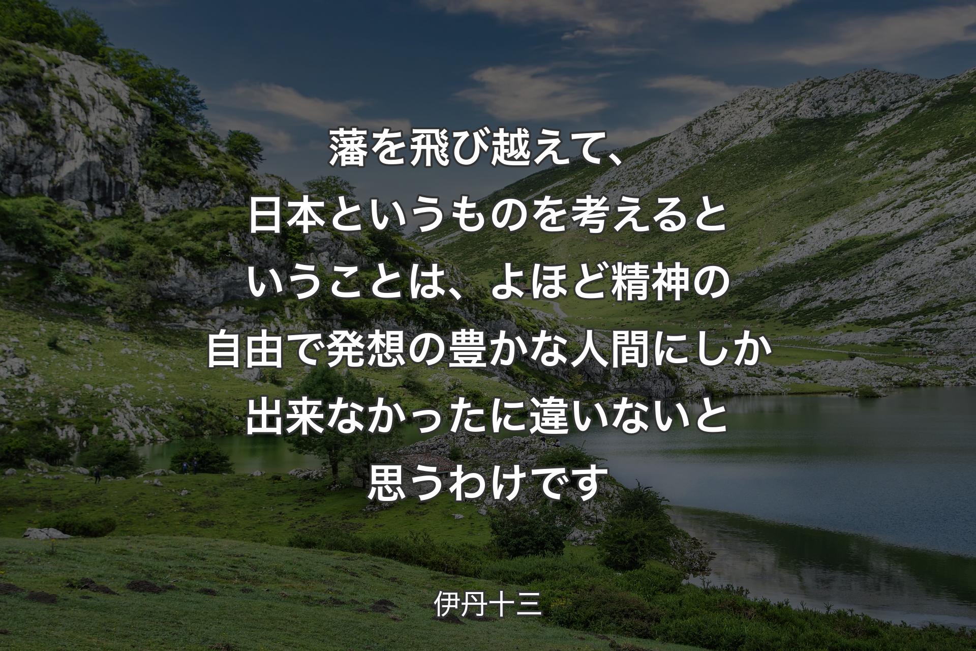 【背景1】藩を飛び越えて、日本というものを考えるということは、よほど精神の自由で発想の豊かな人間にしか出来なかったに違いないと思うわけです - 伊丹十三