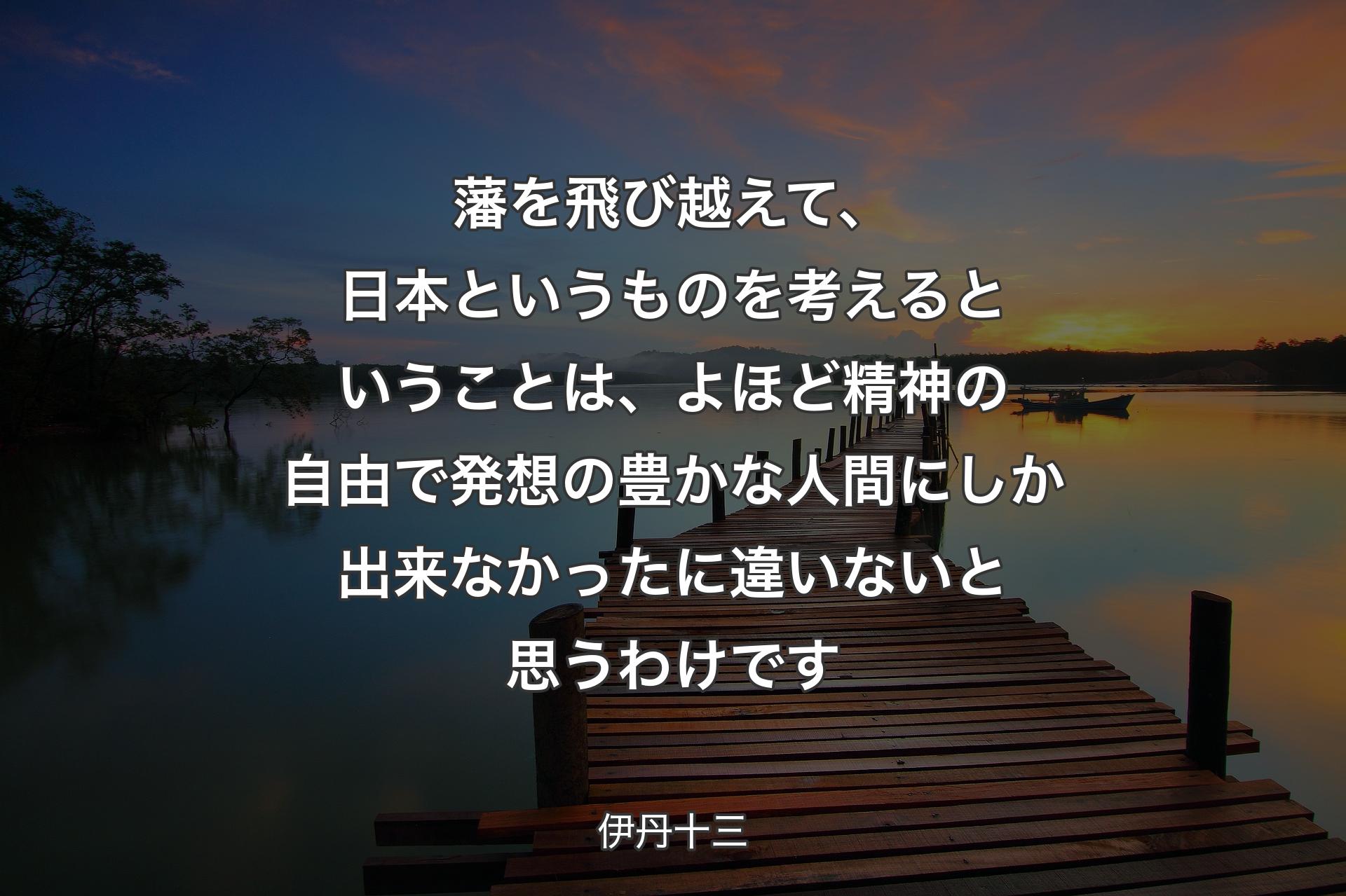 藩を飛び越えて、日本というものを考えるということは、よほど精神の自由で発想の豊かな人間にしか出来なかったに違いないと思うわけです - 伊丹十三