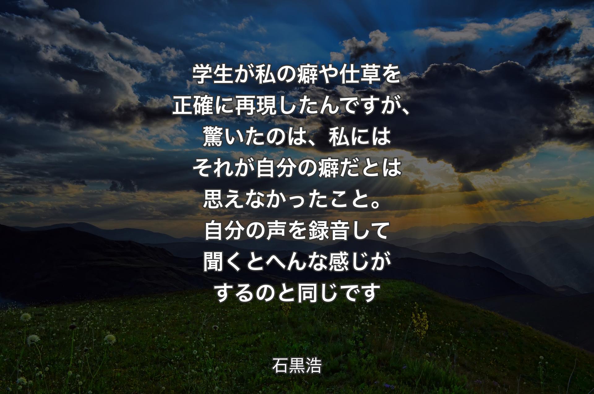 学生が私の癖や仕草を正確に再現したんですが、驚いたのは、私にはそれが自分の癖だとは思えなかったこと。自分の声を録音して聞くとへんな感じがするのと同じです - 石黒浩