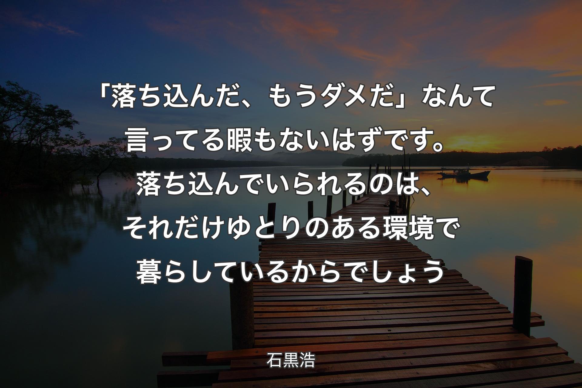 「落ち込んだ、もうダメだ」なんて言ってる暇もないはずです。落ち込んでいられるのは、それだけゆとりのある環境で暮らしているからでしょう - 石黒浩