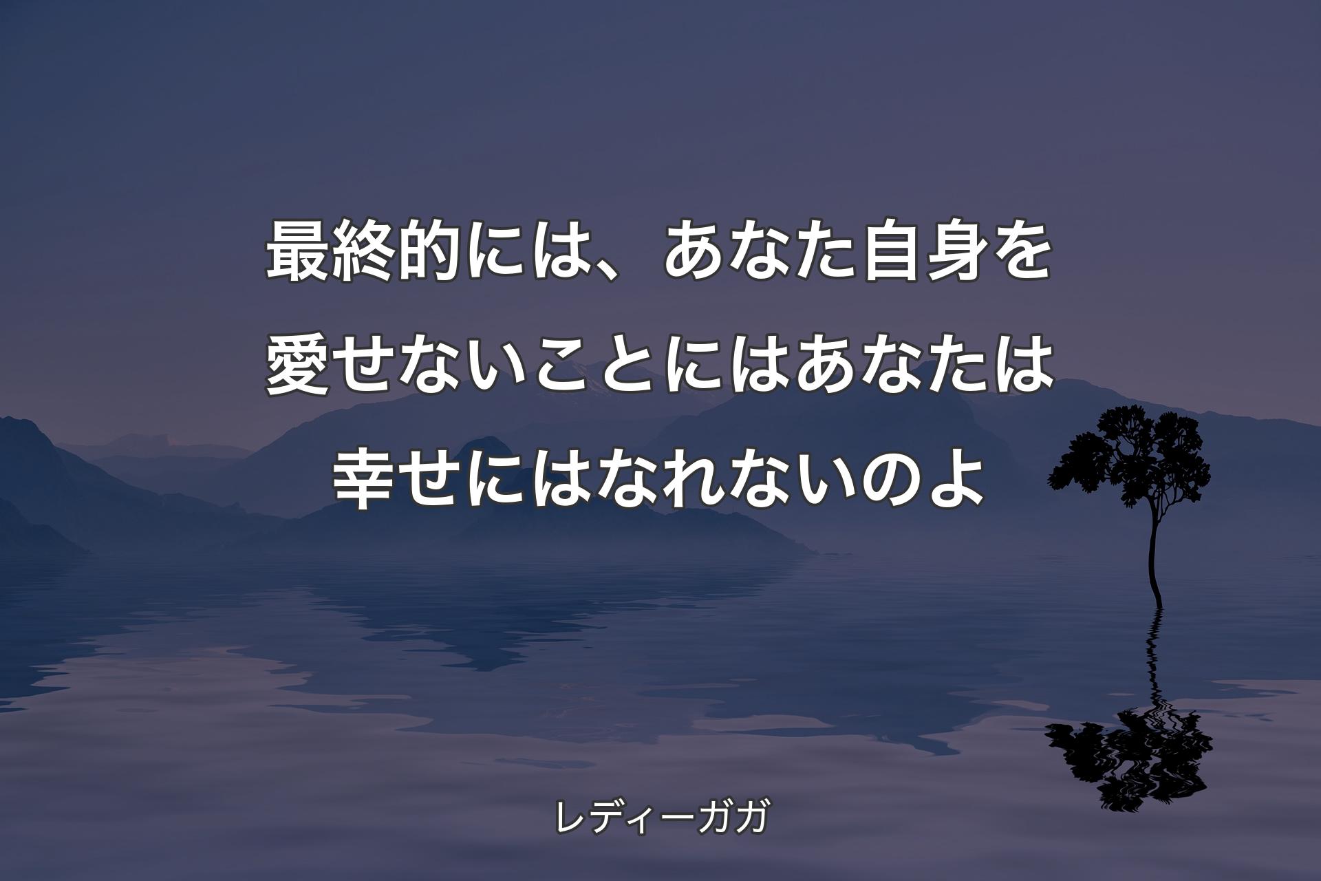 最終的には、あなた自身を愛せないことにはあなたは幸せにはなれないのよ - レディーガガ