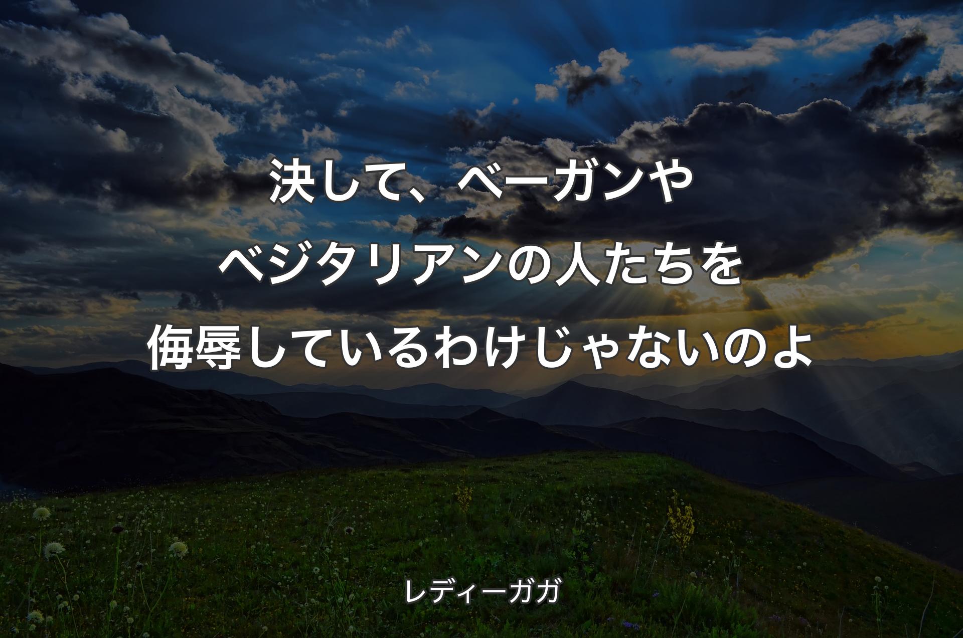 決して、べーガンやベジタリアンの人たちを侮辱しているわけじゃないのよ - レディーガガ