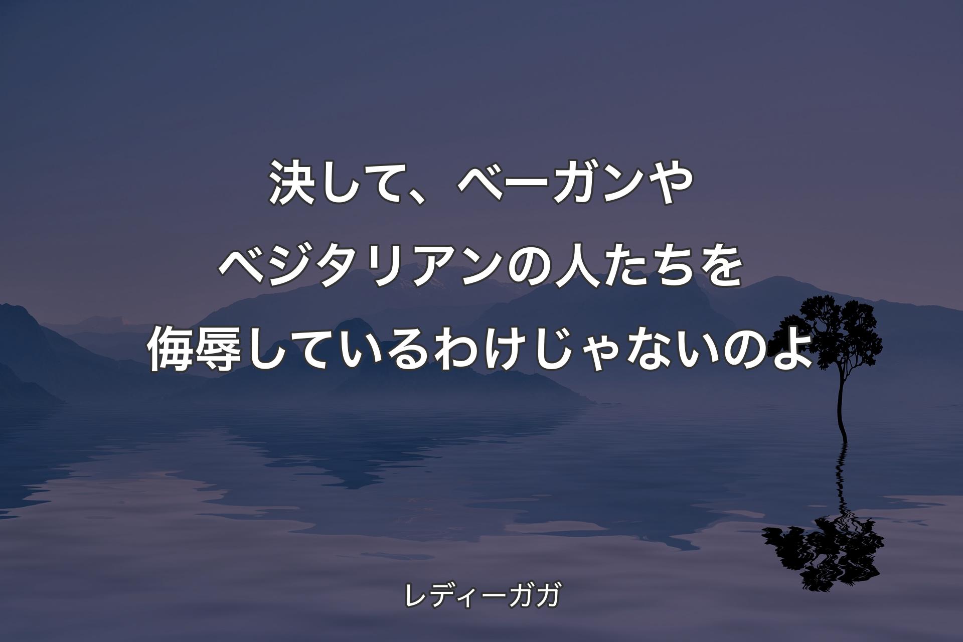 【背景4】決して、べーガンやベジタリアンの人たちを侮辱しているわけじゃないのよ - レディーガガ