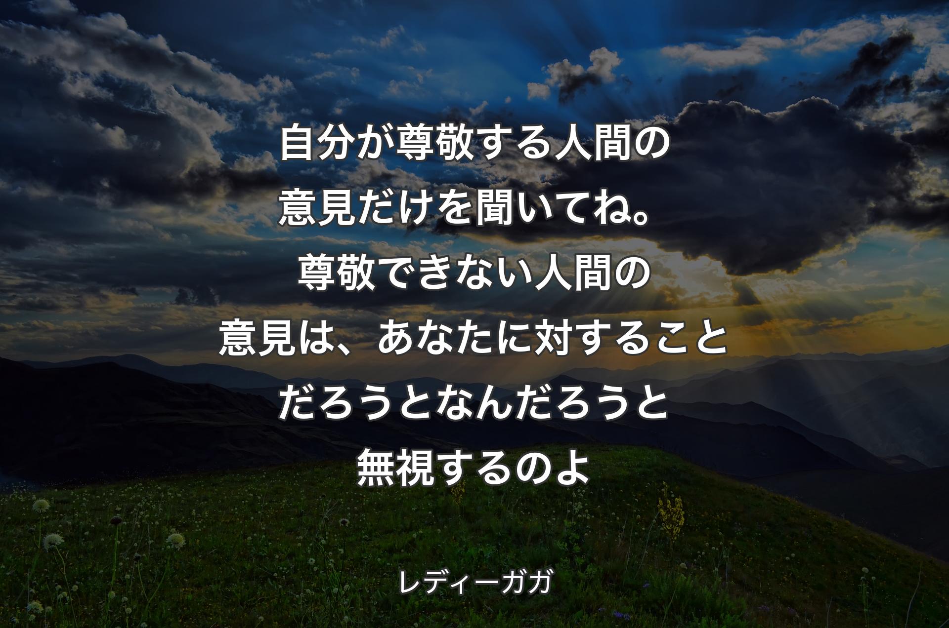 自分が尊敬する人間の意見だけを聞いてね。尊敬できない人間の意見は、あなたに対することだろうとなんだろうと無視するのよ - レディーガガ