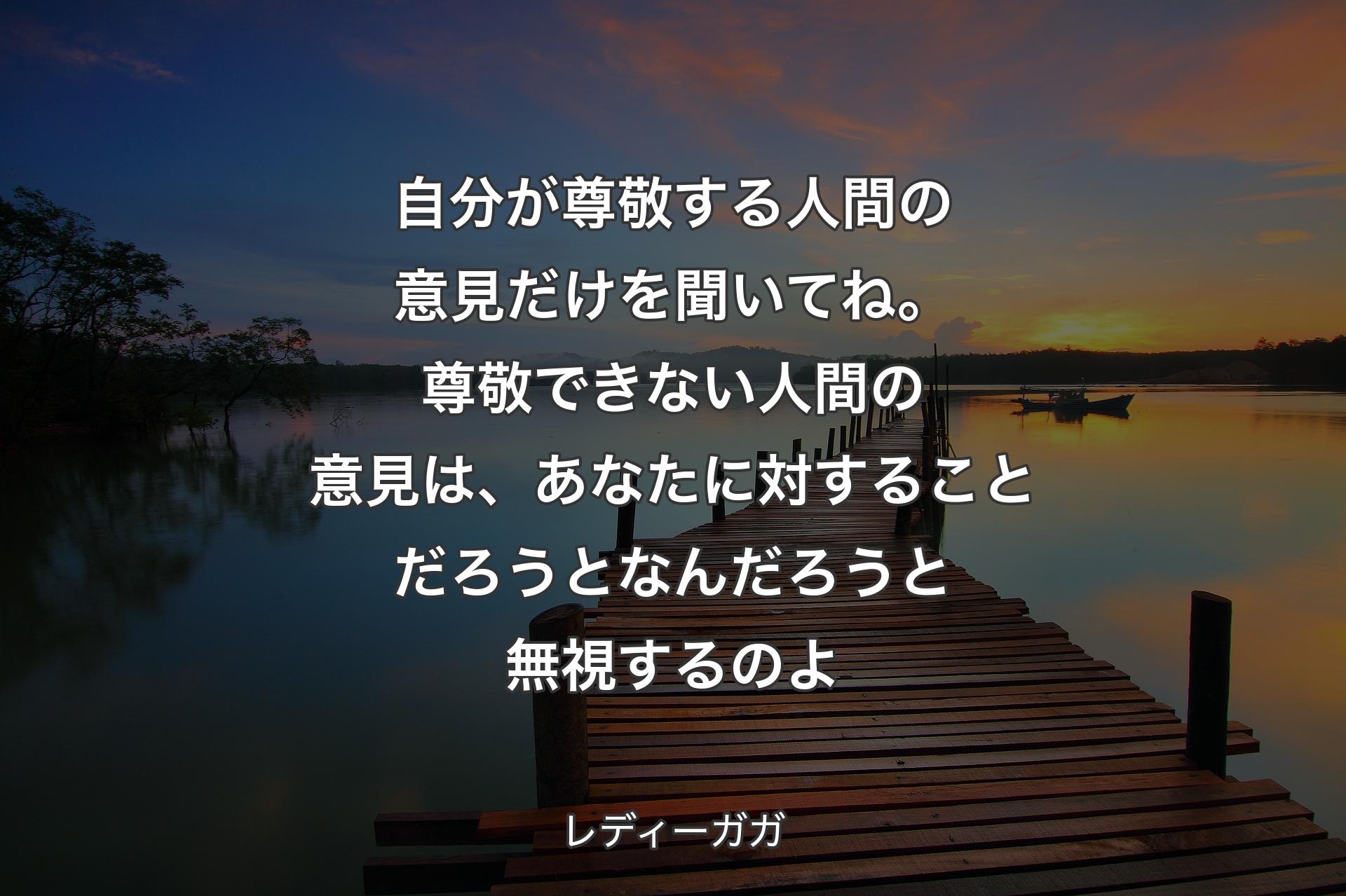 自分が尊敬する人間の意見だけを聞いてね。尊敬できない人間の意見は、あなたに対することだろうとなんだろうと無視するのよ - レディーガガ