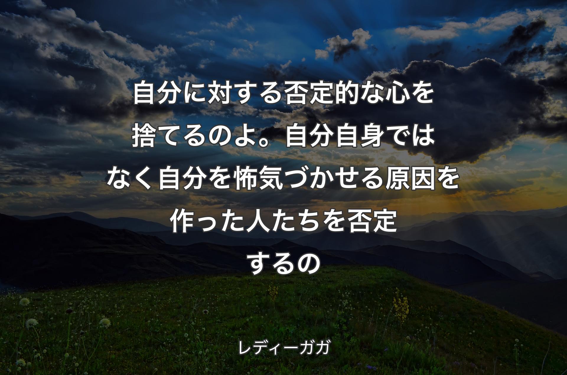 自分に対する否定的な心を捨てるのよ。自分自身ではなく自分を怖気づかせる原因を作った人たちを否定するの - レディーガガ