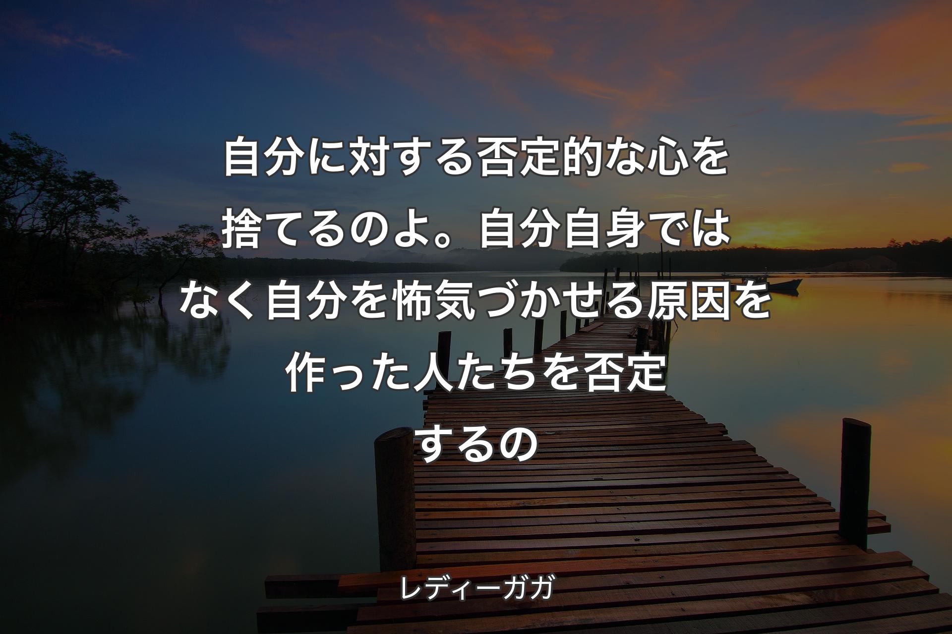 自分に対する否定的な心を捨てるのよ。自分自身ではなく自分を怖気づかせる原因を作った人たちを否定するの - レディーガガ