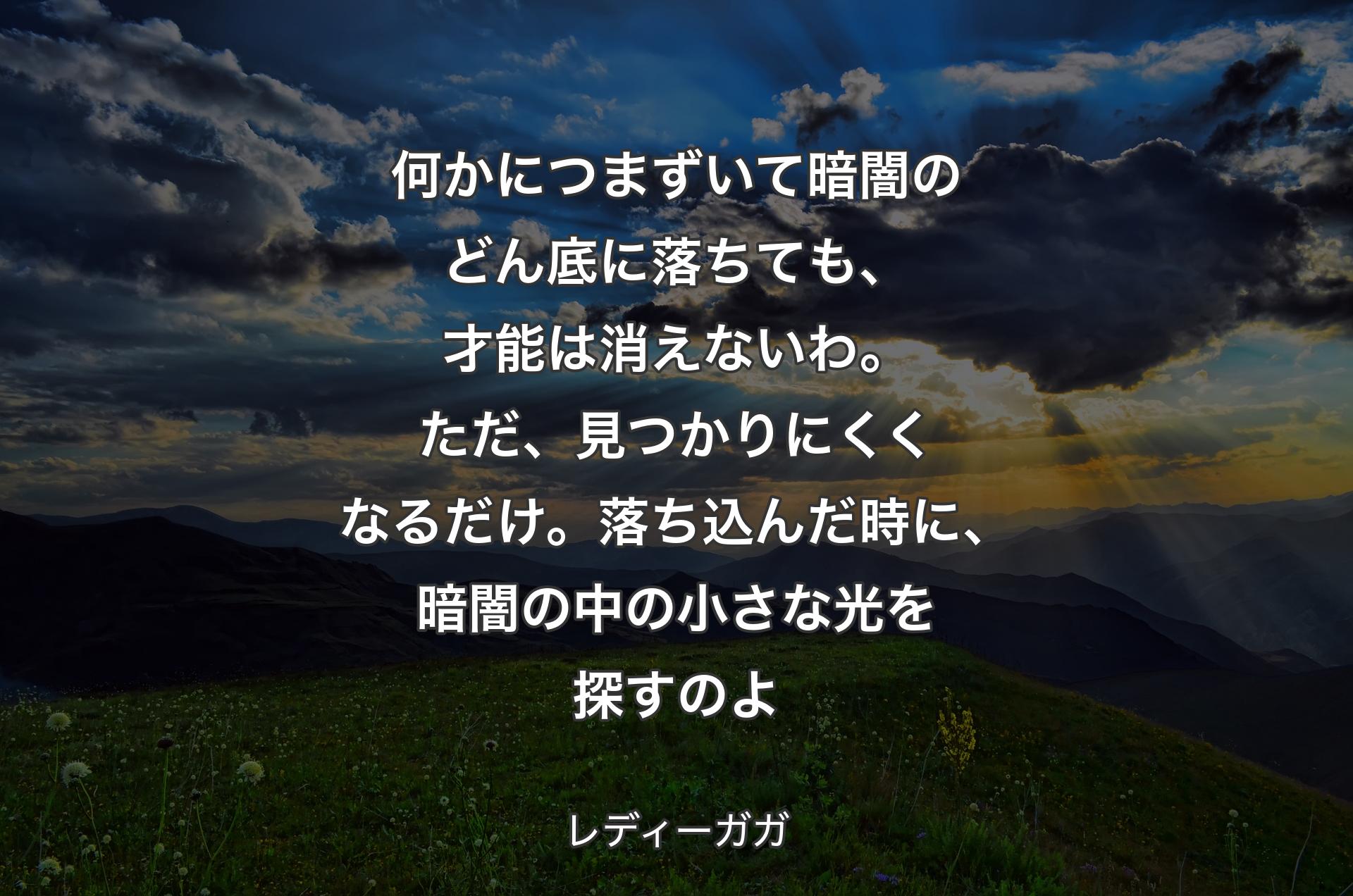 何かにつまずいて暗闇のどん底に落ちても、才能は消えないわ。ただ、見つかりにくくなるだけ。落ち込んだ時に、暗闇の中の小さな光を探すのよ - レディーガガ