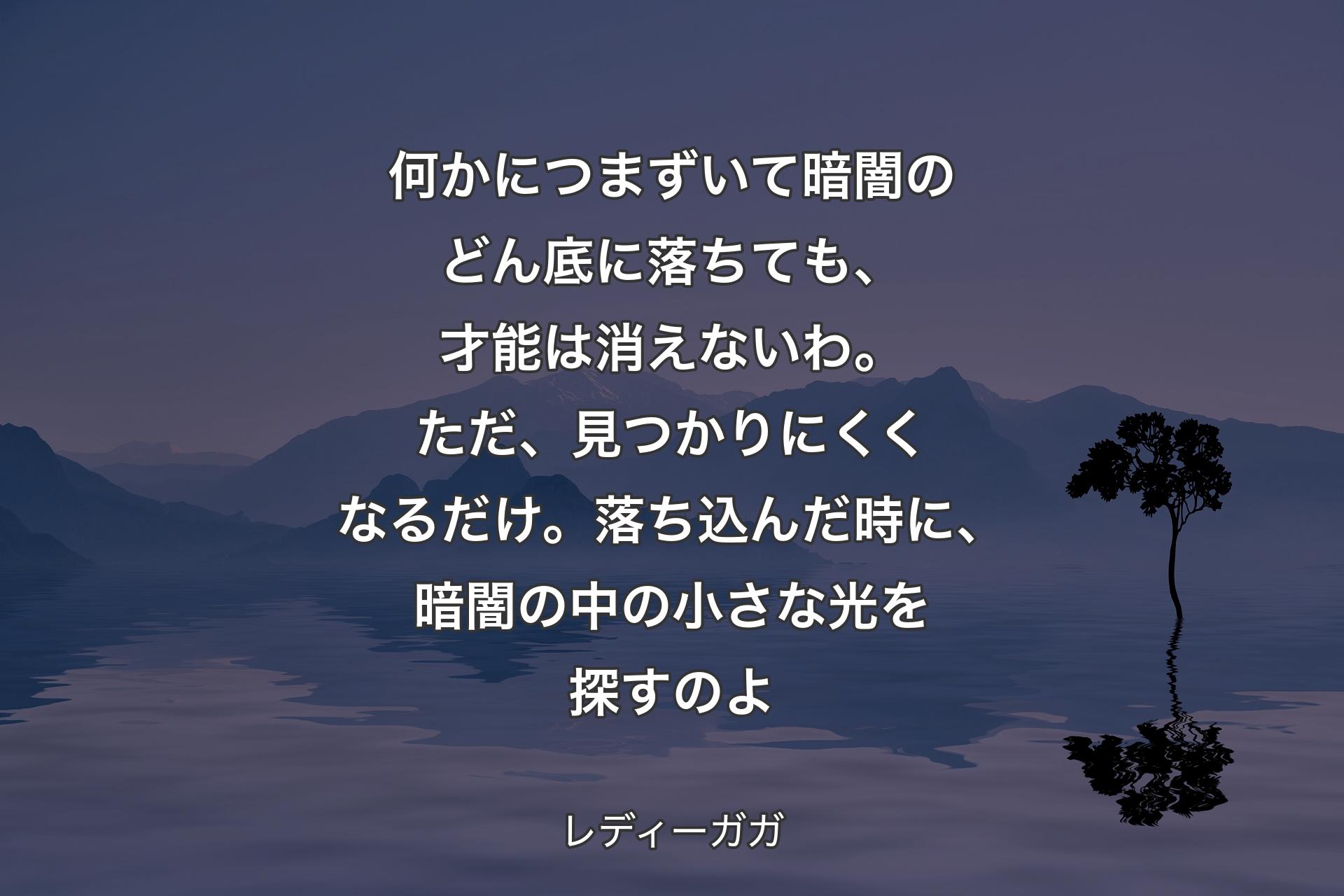 【背景4】何かにつまずいて暗闇のどん底に落ちても、才能は消えないわ。ただ、見つかりにくくなるだけ。落ち込んだ時に、暗闇の中の小さな光を探すのよ - レディーガガ