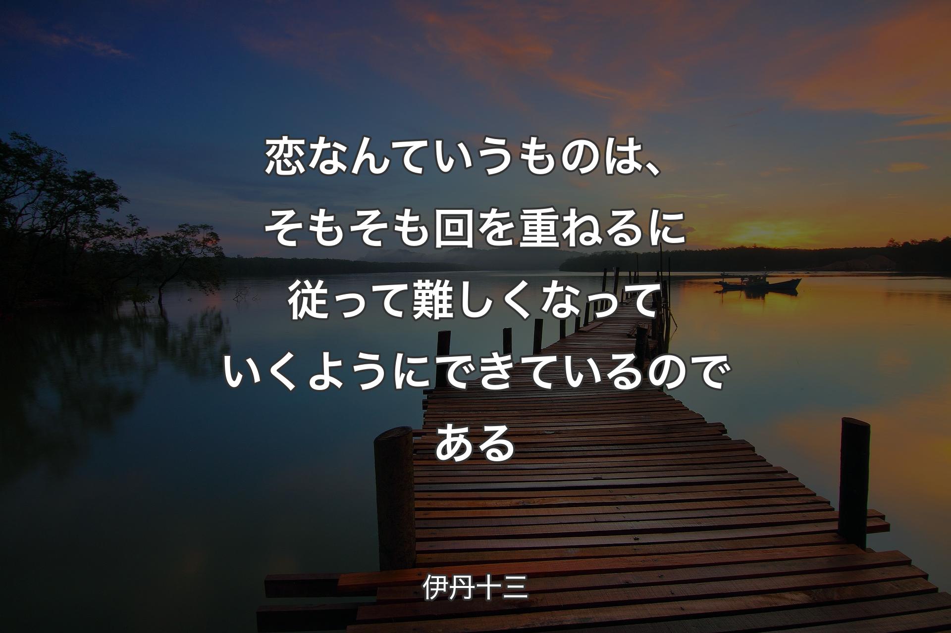 【背景3】恋なんていうものは、そもそも回を重ねる�に従って難しくなっていくようにできているのである - 伊丹十三