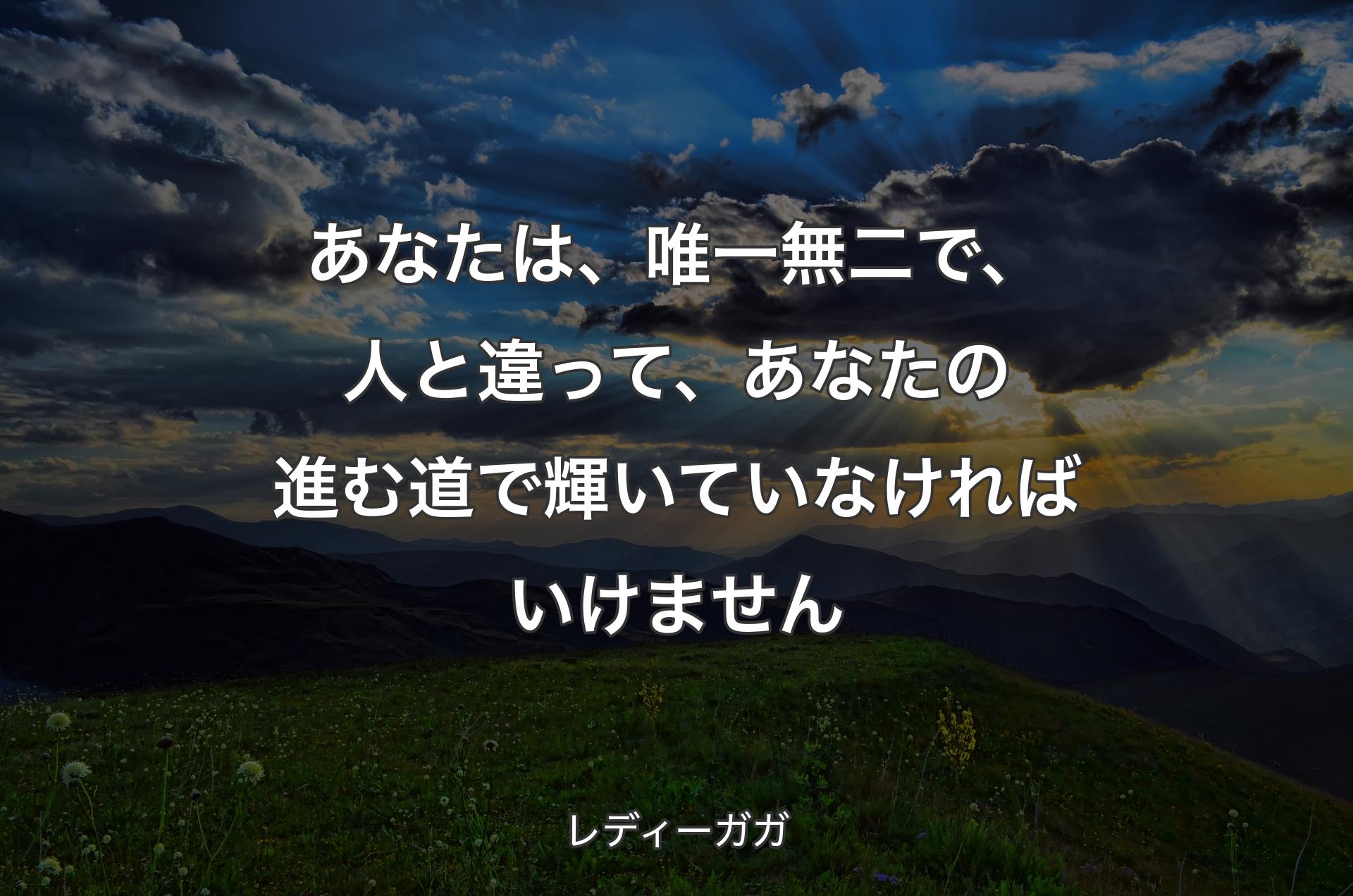 あなたは、唯一無二で、人と違って、あなたの進む道で輝いていなければいけません - レディーガガ