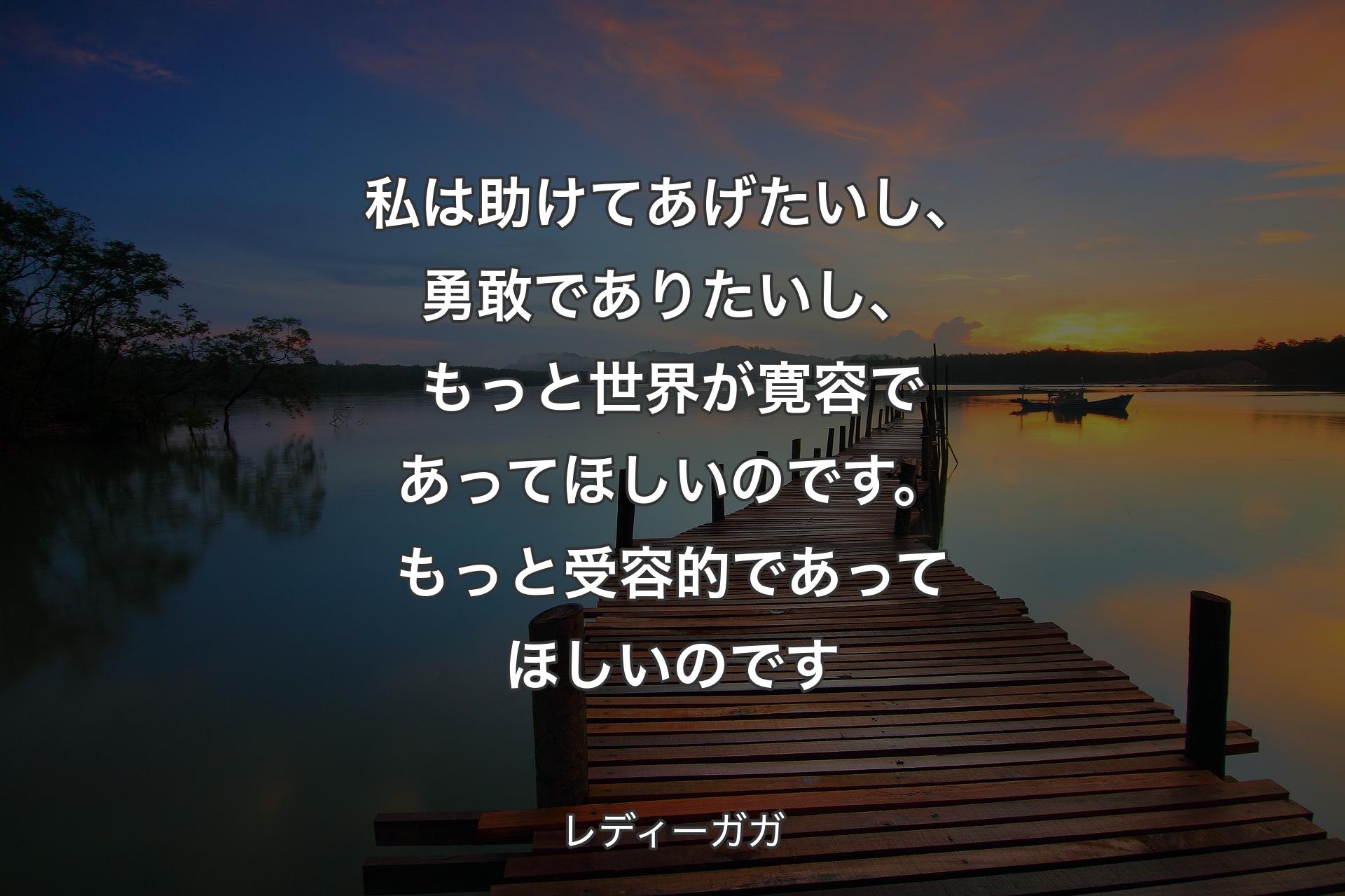 【背景3】私は助けてあげたいし、勇敢でありたいし、もっと世界が寛容であってほしいのです。もっと受容的であってほしいのです - レディーガガ