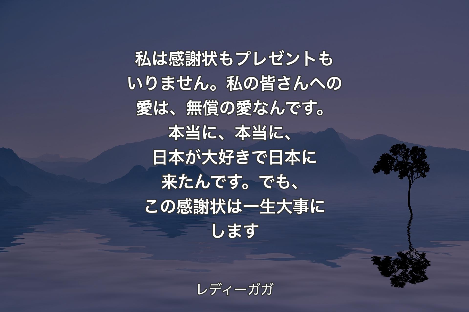 【背景4】私は感謝状もプレゼントもいりません。私の皆さんへの愛は、無償の愛なんです。本当に、本当に、日本が大好きで日本に来たんです。でも、この感謝状は一生大事にします - レディーガガ