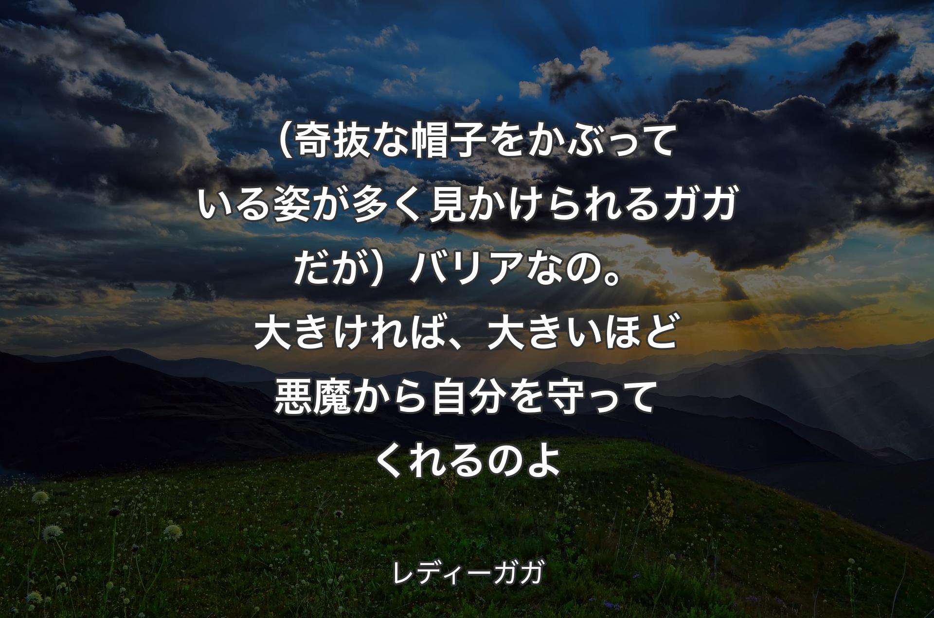 （奇抜な帽子をかぶっている姿が多く見かけられるガガだが）バリアなの。大きければ、大きいほど悪魔から自分を守ってくれるのよ - レディーガガ