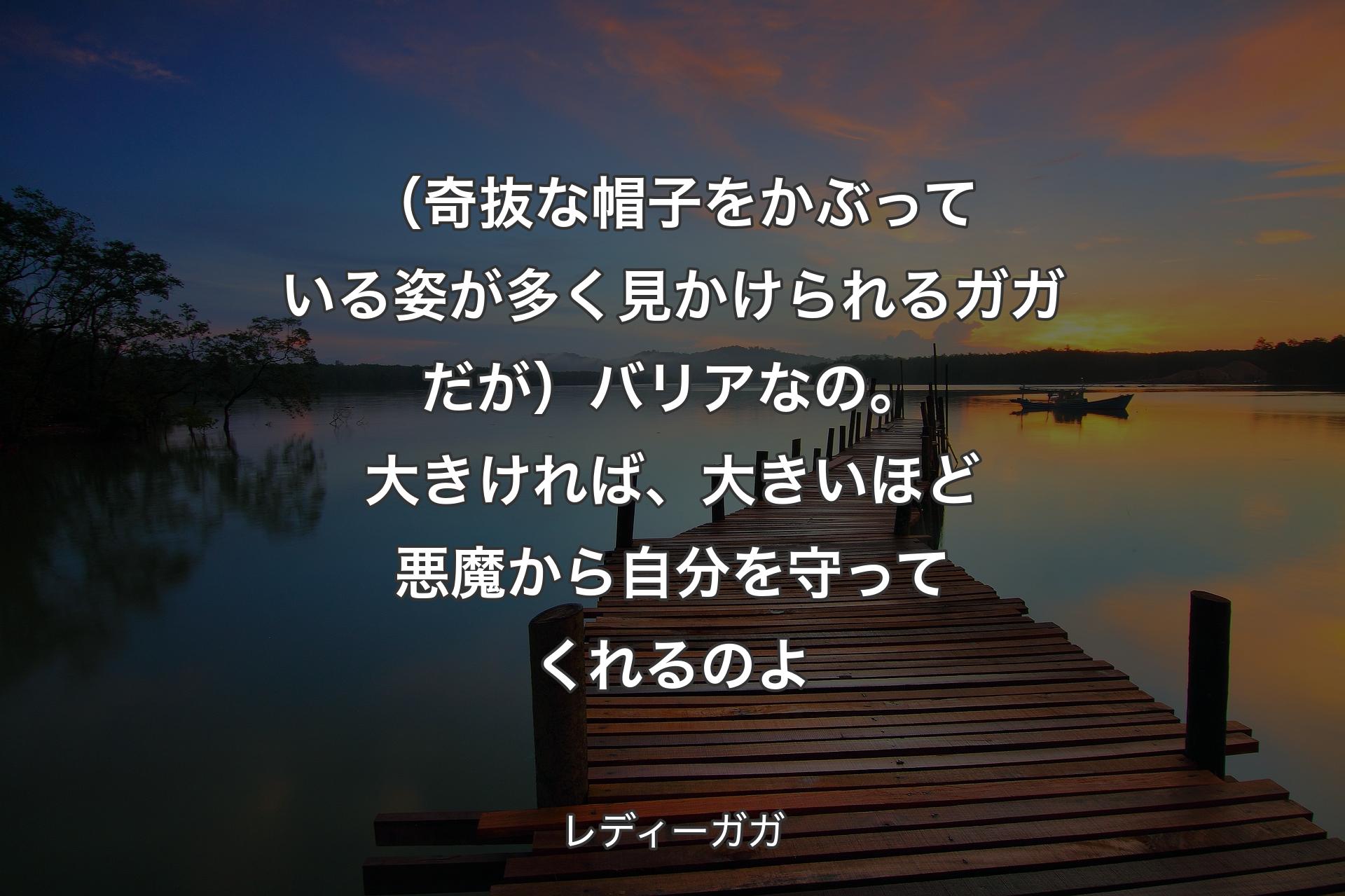 【背景3】（奇抜な帽子をかぶっている姿が多く見かけられるガガだが）バリアなの。大きければ、大きいほど悪魔から自分を守ってくれるのよ - レディーガガ