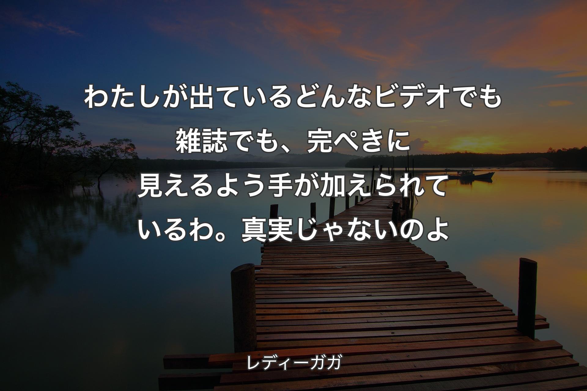 わたしが出ているどんなビデオでも雑誌でも、完ぺきに見えるよう手が加えられているわ。真実じゃないのよ - レディーガガ