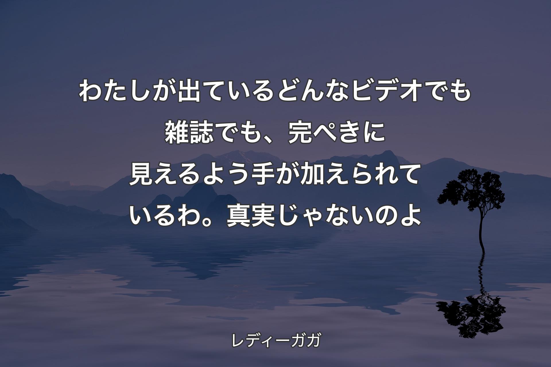 【背景4】わたしが出ているどんなビデオでも雑誌でも、完ぺきに見えるよう手が加えられているわ。真実じゃないのよ - レディーガガ