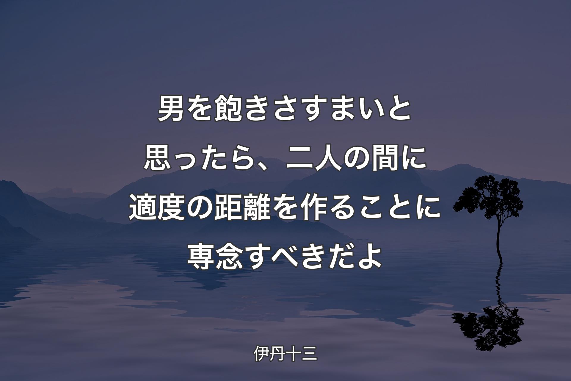 【背景4】男を飽きさすまいと思ったら、二人の間に適度の距離を作ることに専念すべきだよ - 伊丹十三