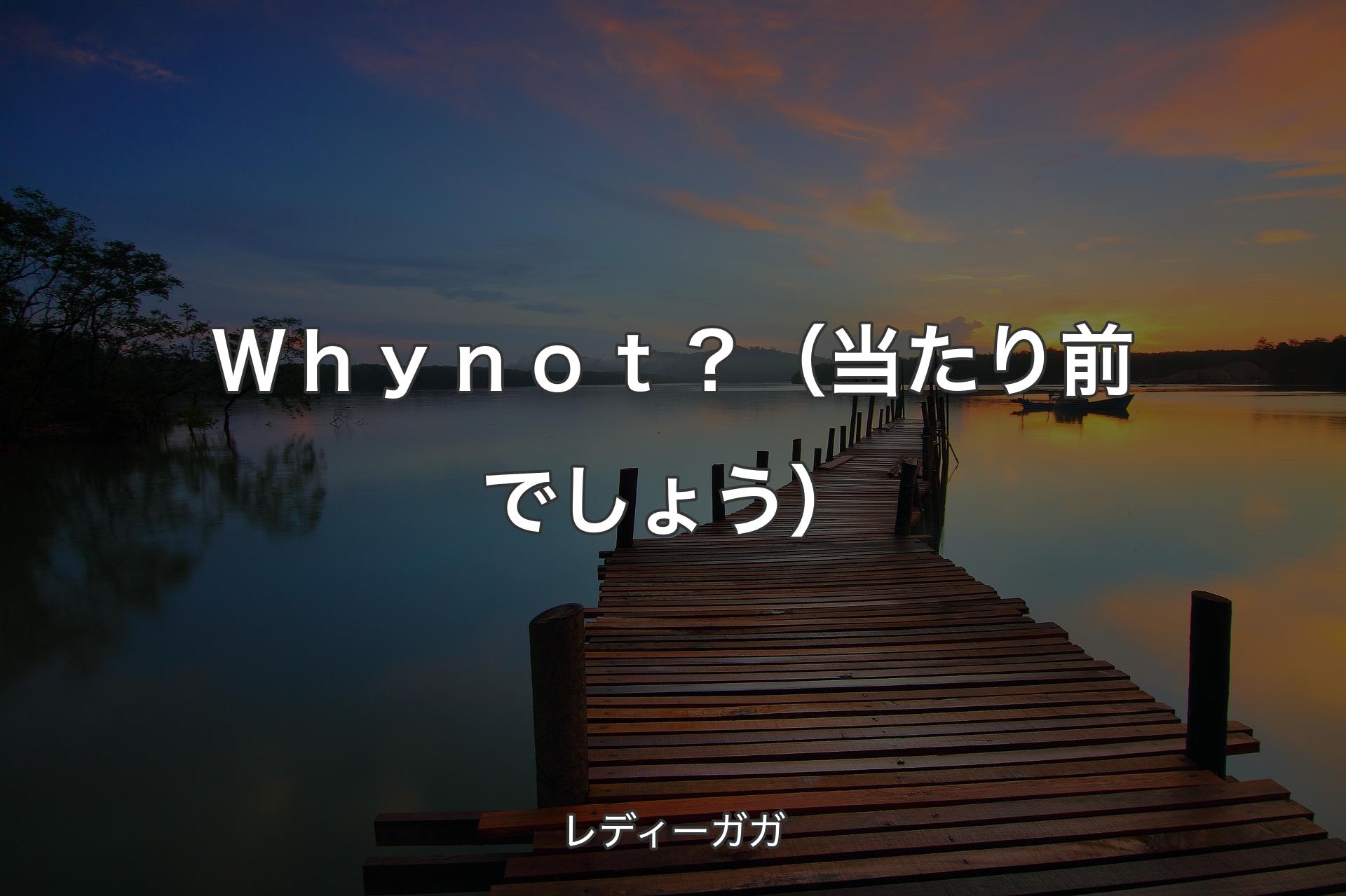 【背景3】Ｗｈｙ ｎｏｔ？（当たり前でしょう） - レディーガガ