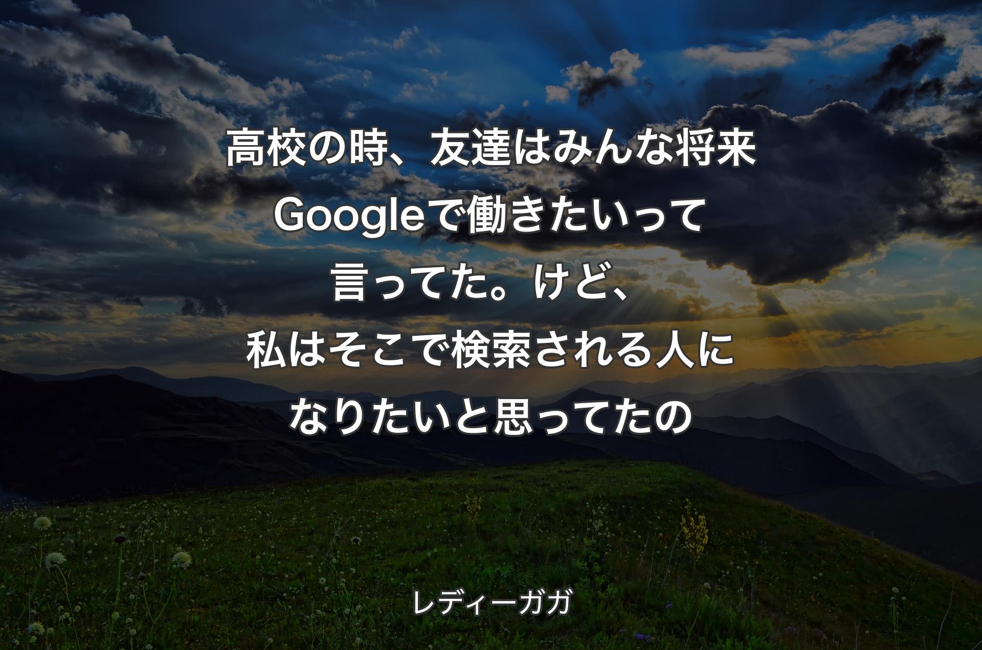 高校の時、友達はみんな将来Googleで働きたいって言ってた。 けど、私はそこで検索される人になりたいと思ってたの - レディーガガ