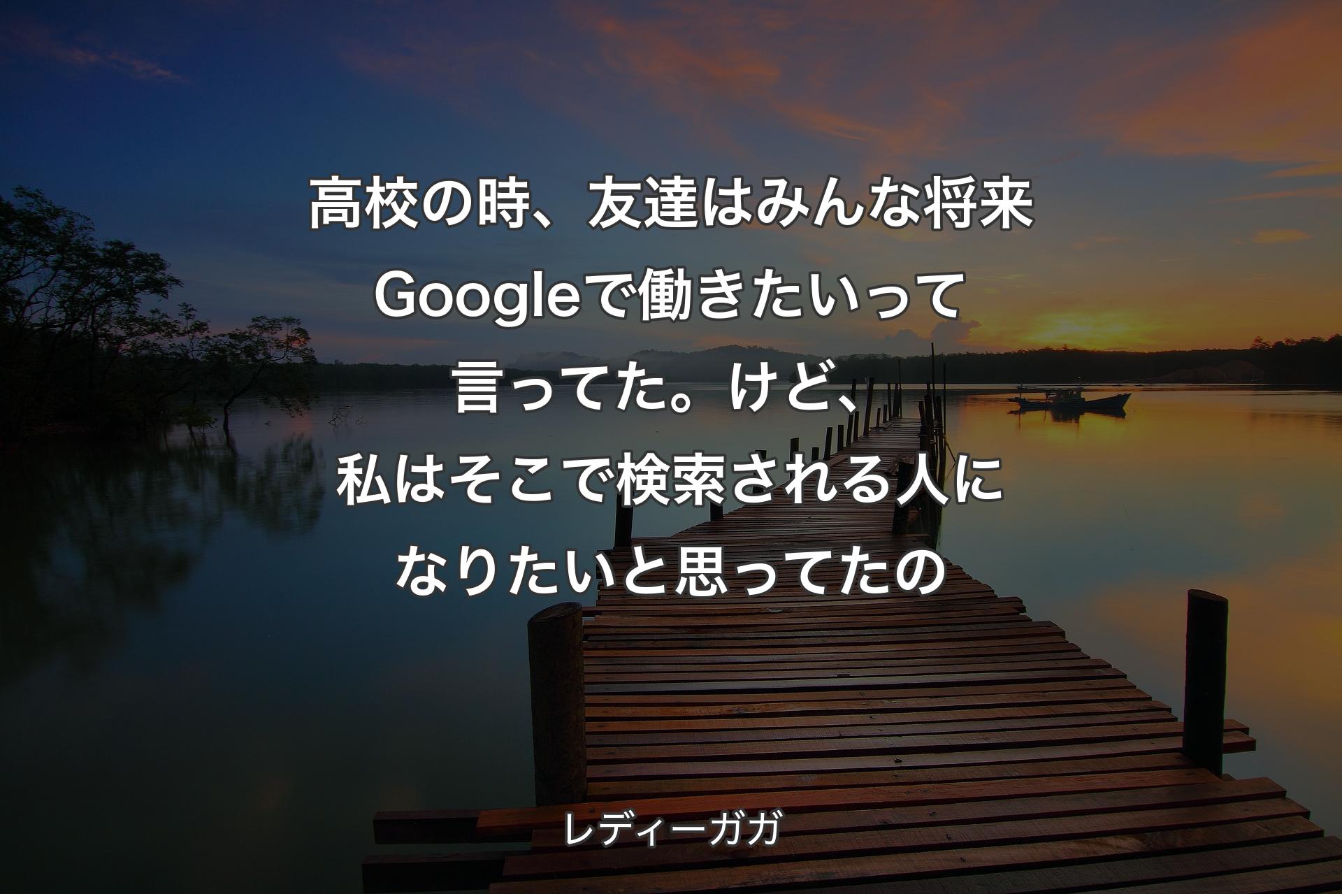 【背景3】高校の時、友達はみんな将来Googleで働きたいって言ってた。 けど、私はそこで検索される人になりたいと思ってたの - レディーガガ