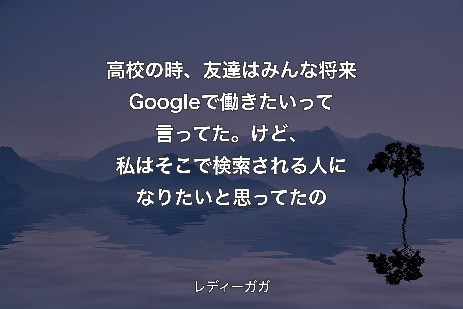 【背景4】高校の時、友達はみんな将来Googleで働きたいって言ってた。 けど、私はそこで検索される人になりたいと思ってたの - レディーガガ