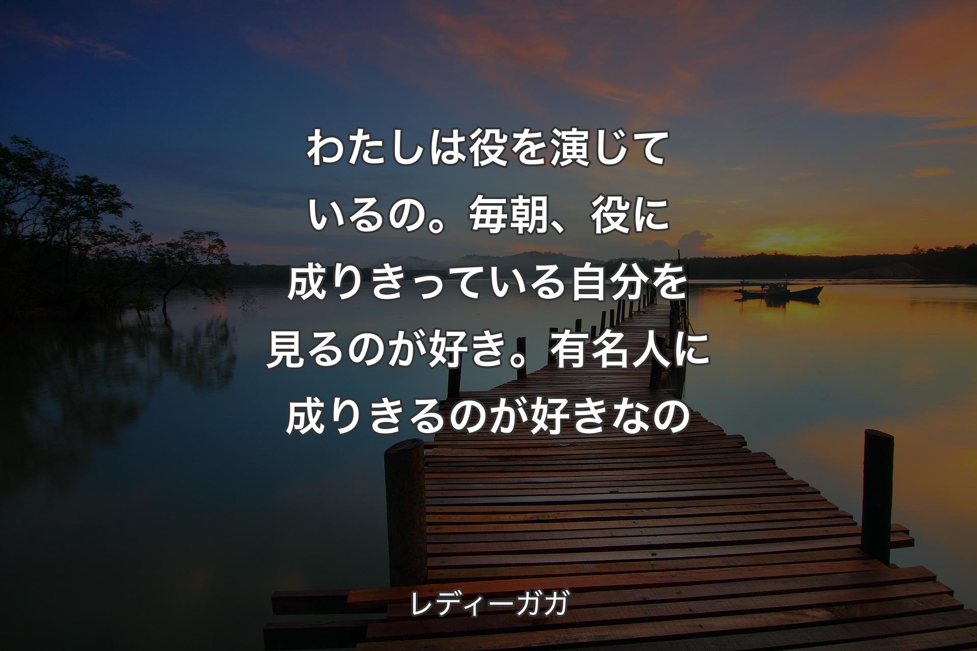 【背景3】わたしは役を演じているの。毎朝、役に成りきっている自分を見るのが好き。有名人に成りきるのが好きなの - レディーガガ