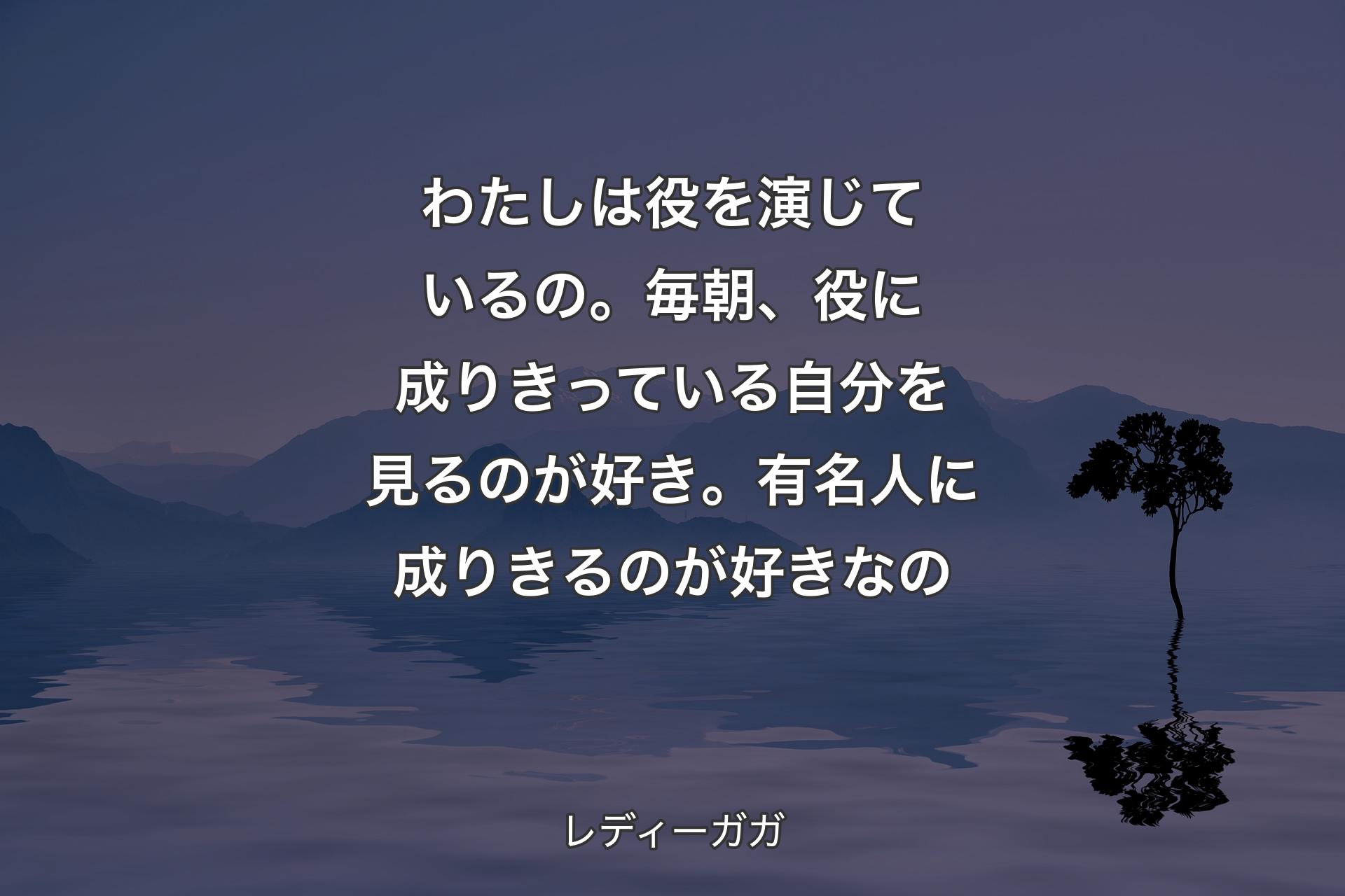 【背景4】わたしは役を演じているの。毎朝、役に成りきっている自分を見るのが好き。有名人に成りきるのが好きなの - レディーガガ