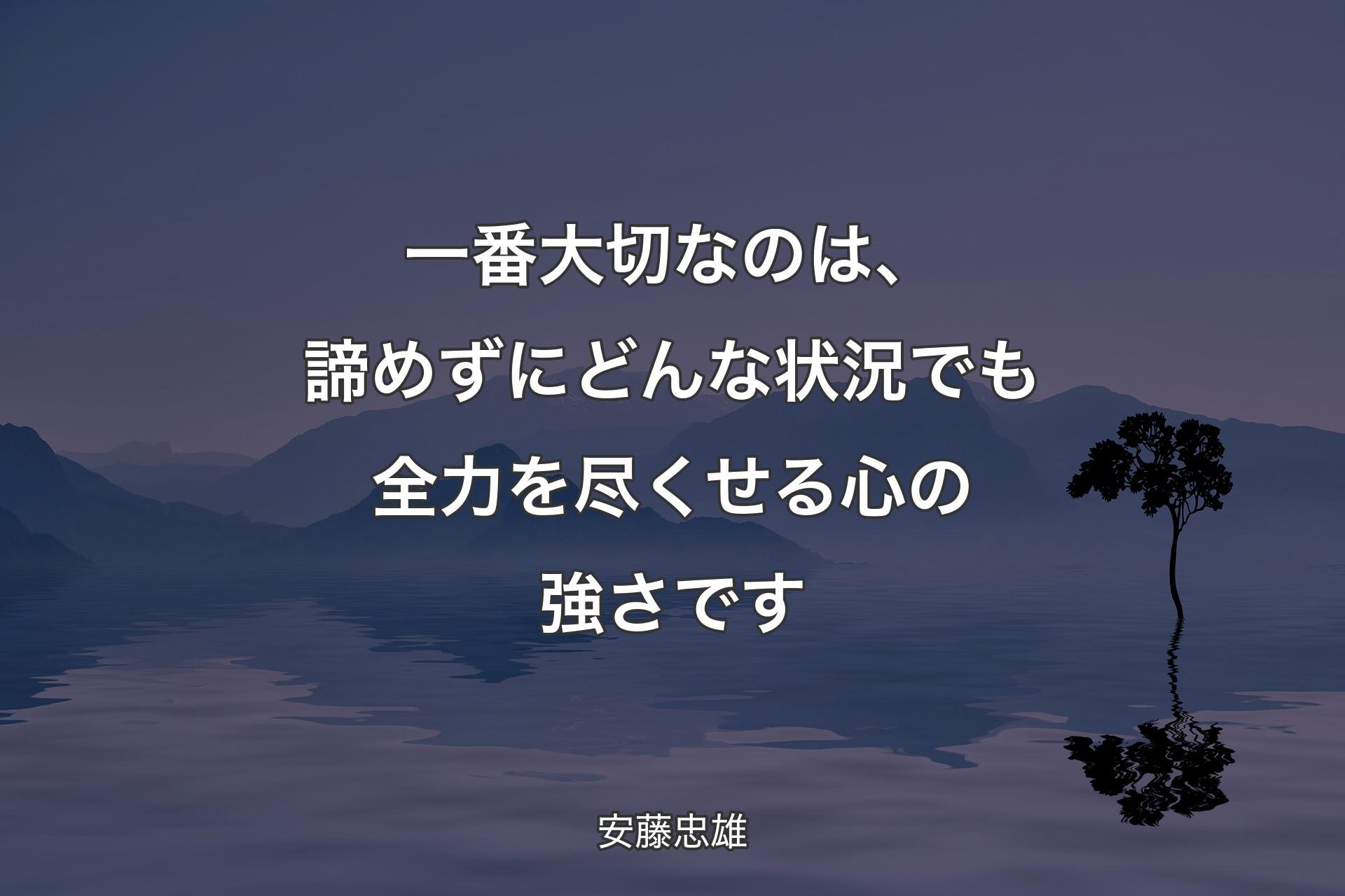 一番大切なのは、諦めずにどんな状況でも全力を尽くせる心の強さです - 安藤忠雄