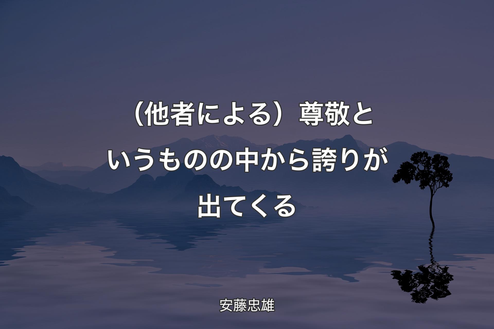 【背景4】（他者による）尊敬というものの中から誇りが出てくる - 安藤忠雄