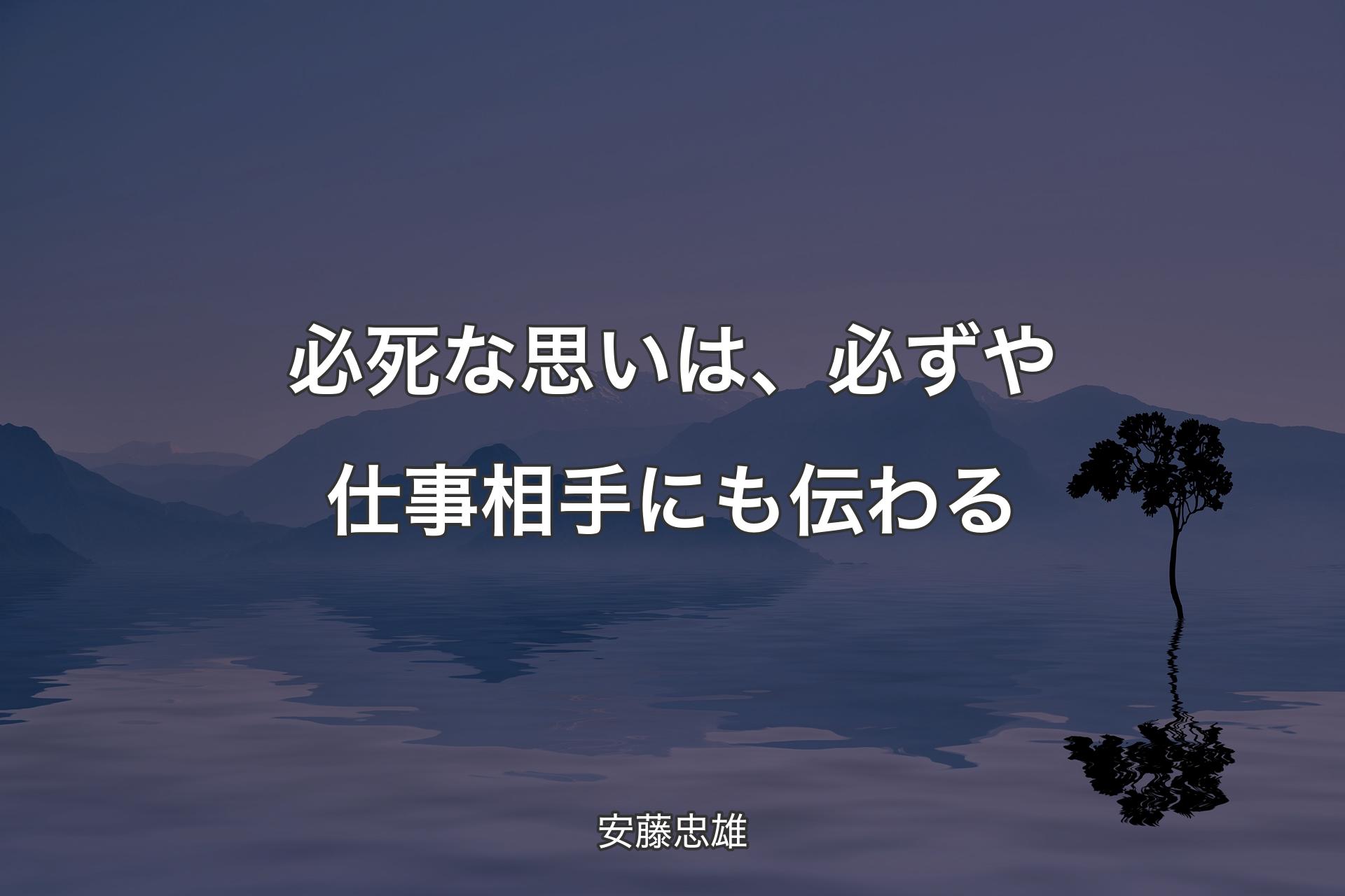 必死な思いは、必ずや仕事相手にも伝わる - 安藤忠雄