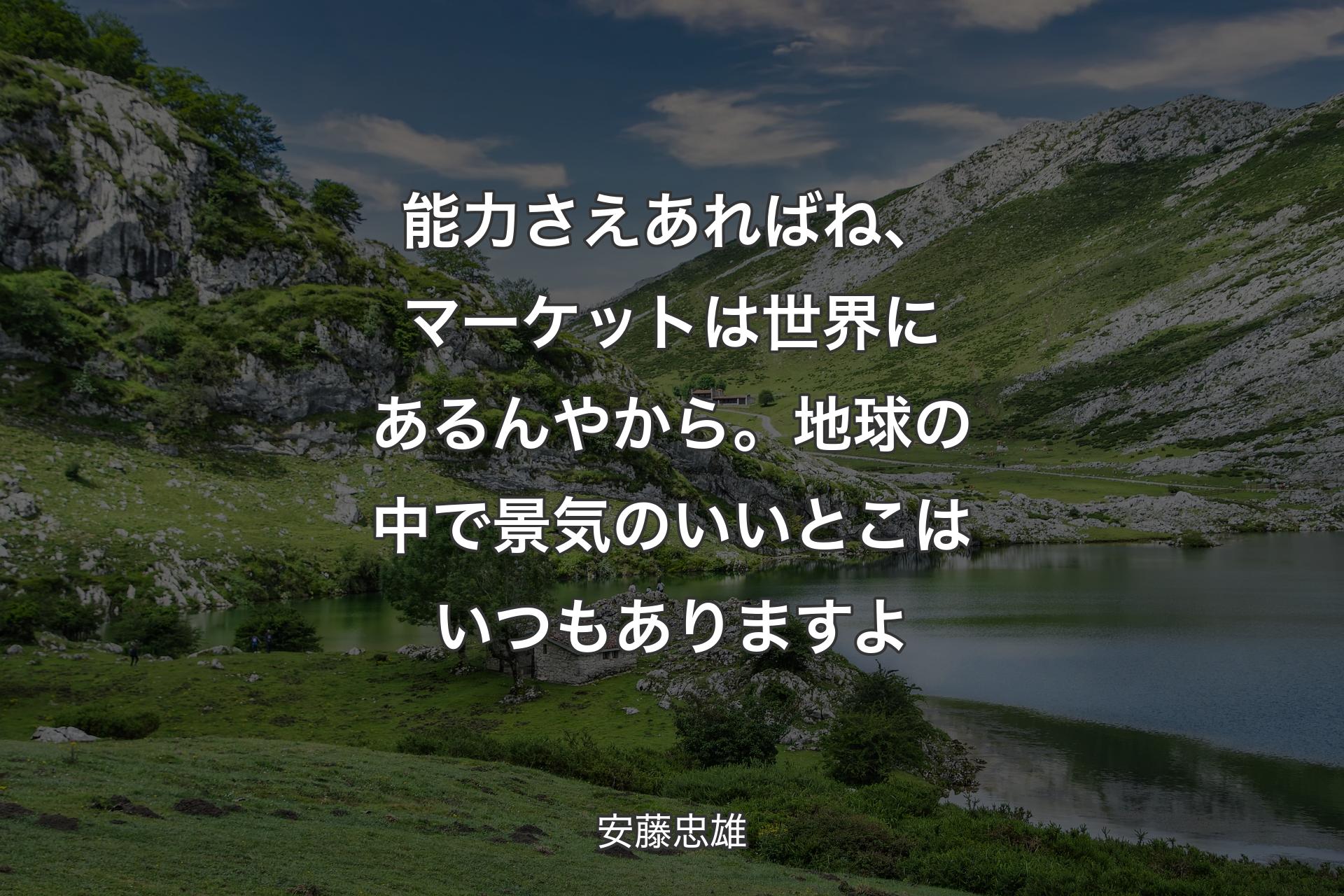 【背景1】能力さえあればね、マーケットは世界にあるんやから。地球の中で景気のいいとこはいつもありますよ - 安藤忠雄